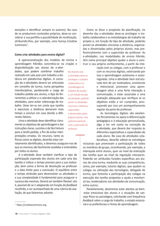 48 C’est Cool ! 7 • Ensino digit@l • ASA
ĞǆĐĞĕƁĞƐĞŝĚĞŶƟĮĐĂƌƐĞŵƉƌĞŽƐĂƵƚŽƌĞƐͿ͘EŽĐĂƐŽ
ĚĞƐĞƉƌŽĚƵǌŝƌĞŵĐŽŶƚĞƷĚŽƐƉƌſƉƌŝŽƐ͕ĚĞǀĞͲƐĞĐŽŶ-
ƐŝĚĞƌĂƌĂƐƵĂƉĂƌƟůŚĂĞƉŽƐƐŝďŝůŝĚĂĚĞĚĞƌĞƵƟůŝǌĂĕĆŽ͕
ĂƚƌŝďƵŝŶĚŽͲůŚĞƐ͕ƉŽƌĞǆĞŵƉůŽ͕ƵŵĂůŝĐĞŶĕĂƌĞĂƟǀĞ
Commonsϳ
.
ŽŵŽĐƌŝĂƌĂƟǀŝĚĂĚĞƐƉĂƌĂĞŶƐŝŶŽĚŝŐŝƚĂů͍
A operacionalização dos modelos de ensino e
ĂƉƌĞŶĚŝǌĂŐĞŵ ŚşďƌŝĚŽƐ ĐŽŶĐƌĞƟǌĂͲƐĞ ŶĂ ĐƌŝĂĕĆŽ Ğ
ĚŝƐƉŽŶŝďŝůŝǌĂĕĆŽ ĂŽƐ ĂůƵŶŽƐ ĚĞ ĞͲĂƟǀŝ-
ĚĂĚĞƐ͕ ƋƵĞ ƉŽĚĞŵ ĐŽŵďŝŶĂƌ ƚƌĂďĂůŚŽ
ƌĞĂůŝǌĂĚŽĞŵƐĂůĂĂƵůĂĐŽŵƚƌĂďĂůŚŽĂĚŝƐ-
tância em plataformas digitais. A conce-
ĕĆŽĚĞĞͲĂƟǀŝĚĂĚĞƐĚĞǀĞƌĄƐĞƌĂƌƟĐƵůĂĚĂ
ĞŵĐŽŶƐĞůŚŽĚĞƚƵƌŵĂ͕ŶƵŵĂƉĞƌƐƉĞƟǀĂ
ŝŶƚĞƌĚŝƐĐŝƉůŝŶĂƌ͕ ƉŽŶĚĞƌĂŶĚŽ Ă ĐĂƌŐĂ ĚĞ
ƚƌĂďĂůŚŽƉĞĚŝĚĂĂŽƐĂůƵŶŽƐ͕ŽƟƉŽĚĞĨĞƌ-
ƌĂŵĞŶƚĂƐĂƵƟůŝǌĂƌĞĂĐĂůĞŶĚĂƌŝǌĂĕĆŽĚĂƐ
ĂƟǀŝĚĂĚĞƐ͕ƉĂƌĂĞǀŝƚĂƌƐŽďƌĞĐĂƌŐĂĚĞƚƌĂ-
ďĂůŚŽ͘ĞǀĞƚĞƌͲƐĞĞŵĐŽŶƚĂƋƵĞƚĂƌĞĨĂƐ
Ğ ĞǆĞƌĐşĐŝŽƐ Ă ĚŝƐƚąŶĐŝĂ ĚĞŵŽƌĂŵ ŵĂŝƐ
tempo a concluir em casa devido a dife-
rentes fatores.
hŵĂĞͲĂƟǀŝĚĂĚĞĚĞǀĞŝĚĞŶƟĮĐĂƌĐůĂƌĂ-
ŵĞŶƚĞŽƐŽďũĞƟǀŽƐĚĞĂƉƌĞŶĚŝǌĂŐĞŵĞĚĂƌ
ŝŶƐƚƌƵĕƁĞƐĐůĂƌĂƐ͕ƐƵĐŝŶƚĂƐĞĚĞĨĄĐŝůůĞŝƚƵƌĂ
ƉĂƌĂĂƚĂƌĞĨĂƉĞĚŝĚĂ͕ĂĮŵĚĞĞǀŝƚĂƌŝŶƚĞƌ-
ƉƌĞƚĂĕƁĞƐĞƌƌĂĚĂƐ͘KƐƌĞĐƵƌƐŽƐ͕ƚĂŶƚŽŽƐ
İƐŝĐŽƐĐŽŵŽŽƐĚŝŐŝƚĂŝƐ͕ĚĞǀĞƌĆŽĞƐƚĂƌĐŽƌ-
ƌĞƚĂŵĞŶƚĞŝĚĞŶƟĮĐĂĚŽƐ͕ĞĚĞǀĞŵŽƐĂƐƐĞŐƵƌĂƌͲŶŽƐĚĞ
que os mesmos são facilmente acedidos e entendidos
por todos os alunos.
 ĞͲĂƟǀŝĚĂĚĞ ĚĞǀĞ ƚĂŵďĠŵ ĐůĂƌŝĮĐĂƌ Ž ƟƉŽ ĚĞ
ƉĂƌƟĐŝƉĂĕĆŽĞƐƉĞƌĂĚĂĚŽƐĂůƵŶŽƐĞŵĐĂĚĂƵŵĂĚĂƐ
tarefas e indicar o tempo previsto para a sua realiza-
ĕĆŽ͕ďĞŵĐŽŵŽĂĨŽƌŵĂĚĞĚĞǀŽůƵĕĆŽĂŽƉƌŽĨĞƐƐŽƌ
ĞĂĚĂƚĂůŝŵŝƚĞƉĂƌĂĂĐŽŶĐůƵƐĆŽ͘KĞƋƵŝůşďƌŝŽĞŶƚƌĞ
ŽƚĞŵƉŽĂƚƌŝďƵşĚŽƉĂƌĂĚĞƐĞŶǀŽůǀĞƌĂƐĂƟǀŝĚĂĚĞƐĞ
ĂƐƵĂĐŽŵƉůĞǆŝĚĂĚĞĠĨƵŶĚĂŵĞŶƚĂůƉĂƌĂĂƐƐĞŐƵƌĂƌŽ
ƐƵĐĞƐƐŽĚĂƐŵĞƐŵĂƐ͘ĞǀĞƌĄƐĞƌƚĂŵďĠŵŇĞǆşǀĞů͕ŝƐƚŽ
Ġ͕ƉĂƐƐşǀĞůĚĞƐĞŝƌĂĚĂƉƚĂŶĚŽĞŵĨƵŶĕĆŽĚŽfeedback
ƌĞĐŽůŚŝĚŽ͕ĞƐĞƌĂĐŽŵƉĂŶŚĂĚĂĚĞƵŵĂƌƵďƌŝĐĂĚĞĂǀĂ-
ůŝĂĕĆŽ͕ĚĞƋƵĞĨĂůĂƌĞŵŽƐĂĚŝĂŶƚĞ͘
ϳ
ŚƩƉƐ͗ͬͬĐƌĞĂƟǀĞĐŽŵŵŽŶƐ͘ŽƌŐ͘
ŽŵŽ ƐĞ ĚŝƐƐĞ Ă ƉƌŽƉſƐŝƚŽ ĚĂ ƉůĂŶŝĮĐĂĕĆŽ͕ ŶŽ
ĚĞƐĞŶŚŽĚĂƐĞͲĂƟǀŝĚĂĚĞƐĚĞǀĞͲƐĞƉƌŝǀŝůĞŐŝĂƌŽƚƌĂ-
ďĂůŚŽĐŽůĂďŽƌĂƟǀŽĞĂƐŵĞƚŽĚŽůŽŐŝĂƐĚĞƚƌĂďĂůŚŽĚĞ
ƉƌŽũĞƚŽĞ͕ĞŵĨƵŶĕĆŽĚŽƟƉŽĚĞĂƟǀŝĚĂĚĞ͕ƉŽĚĞƌĆŽ
ƉƌĞǀĞƌͲƐĞĂƟǀŝĚĂĚĞƐƐşŶĐƌŽŶĂƐĂĚŝƐƚąŶĐŝĂ͕ŽƌŐĂŶŝǌĂ-
ĚĂƐĞĚŝŶĂŵŝǌĂĚĂƐƉĞůŽƐƉƌſƉƌŝŽƐĂůƵŶŽƐ͕ŵĂƐƉƌĞ-
ferencialmente com a supervisão do professor. As
ĞͲĂƟǀŝĚĂĚĞƐ͕ ŶĂƐ ŵŽĚĂůŝĚĂĚĞƐ ĚĞ ĞŶƐŝŶŽ ŚşďƌŝĚŽ͕
ƚġŵĐŽŵŽƉƌŝŶĐŝƉĂůŽďũĞƟǀŽĂũƵĚĂƌŽĂůƵŶŽĂĐŽŶƐ-
ƚƌƵŝƌŽƐĞƵƉƌſƉƌŝŽĐŽŶŚĞĐŝŵĞŶƚŽ͕ĂƉĂƌƟƌĚĂŝŶƚĞ-
ƌĂĕĆŽĐŽŵŽƐĐŽůĞŐĂƐ͕ĐŽŵŽƉƌŽĨĞƐƐŽƌĞ
ĐŽŵŽƐƌĞĐƵƌƐŽƐĚŝŐŝƚĂŝƐ͕ǀĂůŽƌŝǌĂŶĚŽƉŽƌ
ŝƐƐŽĂĂƉƌĞŶĚŝǌĂŐĞŵĂƵƚſŶŽŵĂĞĂƵƚŽƌ-
ƌĞŐƵůĂĚĂ͘hŵĂĞͲĂƟǀŝĚĂĚĞďĞŵĞƐƚƌƵƚƵ-
ƌĂĚĂƚĞŵĚĞƐĞƌŵŽƟǀĂĚŽƌĂ͕ĞŶǀŽůǀĞŶƚĞ
Ğ ŝŶƚĞŶĐŝŽŶĂů͕ ƉƌŽŵŽǀĞƌ ƵŵĂ ĂƉƌĞŶ-
ĚŝǌĂŐĞŵ ĂƟǀĂ Ğ ƵŵĂ ĨŽƌƚĞ ŝŶƚĞƌĂĕĆŽ Ğ
ĐŽŵƵŶŝĐĂĕĆŽ͕ Ğ ĞƐƚĂƌ ĂƐƐŽĐŝĂĚĂ Ă ƵŵĂ
ĂǀĂůŝĂĕĆŽĂĚĞƋƵĂĚĂƋƵĞǀĞƌŝĮƋƵĞƐĞŽƐ
ŽďũĞƟǀŽƐ ĞƐƚĆŽ Ă ƐĞƌ ĐƵŵƉƌŝĚŽƐ͕ ƉƌĞƐ-
ƐƵƉŽŶĚŽƉŽƌŝƐƐŽƵŵĂĐŽŵƉĂŶŚĂŵĞŶƚŽ
regular da parte do professor.
Ɛ ƚĞĐŶŽůŽŐŝĂƐ ĚŝŐŝƚĂŝƐ ƐĆŽ ĞǆĐĞůĞŶ-
ƚĞƐĨĞƌƌĂŵĞŶƚĂƐŶŽĂƉŽŝŽăĚŝĨĞƌĞŶĐŝĂĕĆŽ
ƉĞĚĂŐſŐŝĐĂĞăĞĚƵĐĂĕĆŽƉĞƌƐŽŶĂůŝǌĂĚĂ͕
algo a ter em conta na conceção de
ĞͲĂƟǀŝĚĂĚĞ͕ƋƵĞĚĞǀĞƌĄĚĂƌƌĞƐƉŽƐƚĂăƐ
ĚŝĨĞƌĞŶƚĞƐĞǆƉĞĐƚĂƟǀĂƐĞĐĂƉĂĐŝĚĂĚĞƐĚĞ
ĐĂĚĂĂůƵŶŽ͘EŽĐĂƐŽĚĞĂƟǀŝĚĂĚĞƐĐŽůĂ-
ďŽƌĂƟǀĂƐ͕ĚĞǀĞƌĆŽĂĚŽƚĂƌͲƐĞĞƐƚƌĂƚĠŐŝĂƐ
ŝŶĐůƵƐŝǀĂƐ ƋƵĞ ƉƌŽŵŽǀĂŵ Ă ƉĂƌƟĐŝƉĂĕĆŽ ĚĞ ƚŽĚŽƐ
ŽƐŵĞŵďƌŽƐĚŽŐƌƵƉŽ͕ŝŶĐĞŶƟǀĂŶĚŽ͕ƉŽƌĞǆĞŵƉůŽ͕Ă
ŝŶƚĞƌĂũƵĚĂĞŶƚƌĞĂůƵŶŽƐ͕ƋƵĞƌĂŽŶşǀĞůĚĂƌĞĂůŝǌĂĕĆŽ
ĚĂƐ ƚĂƌĞĨĂƐ ƋƵĞƌ ĂŽ ŶşǀĞů ĚĂ ƌĞŐƵůĂĕĆŽ ŝŶƚĞƌƉĂƌĞƐ͘
WŽĚĞƌĆŽƐĞƌĂƚƌŝďƵşĚĂƐĨƵŶĕƁĞƐĞƐƉĞĐşĮĐĂƐĂŽƐĂůƵ-
ŶŽƐĚĞƵŵĂƚƵƌŵĂ͕ŵĞĚŝĂŶƚĞĂƐƐƵĂƐĐŽŵƉĞƚġŶĐŝĂƐ͕
ĐŽŵŽ͕ƉŽƌĞǆĞŵƉůŽ͕ƚƵƚŽƌĞƐĚŝŐŝƚĂŝƐ͕ƋƵĞĂũƵĚĂŵŽƐ
ĐŽůĞŐĂƐ ŶĂ ƵƟůŝǌĂĕĆŽ ĚĂƐ ƚĞĐŶŽůŽŐŝĂƐ͖ ĚĞůĞŐĂĚŽ ĚĞ
ƚƵƌŵĂ͕ƋƵĞĨŽŵĞŶƚĂĂƉĂƌƟĐŝƉĂĕĆŽĚŽƐĐŽůĞŐĂƐŶĂ
ĞǆĞĐƵĕĆŽĚĂƐƚĂƌĞĨĂƐƉƌŽƉŽƐƚĂƐĞĂũƵĚĂĂŵŽŶŝƚŽƌŝ-
ǌĄͲůĂƐ͖ŵŽĚĞƌĂĚŽƌĞƐŶĂƐĂƟǀŝĚĂĚĞƐĚĞĐŽŵƵŶŝĐĂĕĆŽ͕
entre outros.
WĂƌĂůĞůĂŵĞŶƚĞ͕ĚĞǀĞƌĞŵŽƐĞƐƚĂƌĂƚĞŶƚŽƐĂŽďĞŵͲ
-estar emocional dos alunos e a situações de can-
ƐĂĕŽİƐŝĐŽŽƵƉƐŝĐŽůſŐŝĐŽ͕ƐŽůŝĐŝƚĂŶĚŽĐŽŵĨƌĞƋƵġŶĐŝĂ
feedbackƐŽďƌĞĂĐĂƌŐĂĚĞƚƌĂďĂůŚŽ͕ŽĞƐƚĂĚŽĞŵŽĐŝŽ-
nal e as preferências e ritmos de aprendizagem.
EŽĚĞƐĞŶŚŽĚĂƐ
ĞͲĂƟǀŝĚĂĚĞƐĚĞǀĞͲƐĞ
ƉƌŝǀŝůĞŐŝĂƌŽƚƌĂďĂůŚŽ
ĐŽůĂďŽƌĂƟǀŽĞĂƐ
metodologias de
ƚƌĂďĂůŚŽĚĞƉƌŽũĞƚŽ
Ğ͕ĞŵĨƵŶĕĆŽĚŽƟƉŽ
ĚĞĂƟǀŝĚĂĚĞ͕ƉŽĚĞƌĆŽ
ƉƌĞǀĞƌͲƐĞĂƟǀŝĚĂĚĞƐ
ƐşŶĐƌŽŶĂƐĂĚŝƐƚąŶĐŝĂ͕
organizadas
e dinamizadas pelos
ƉƌſƉƌŝŽƐĂůƵŶŽƐ͕ŵĂƐ
preferencialmente
com a supervisão do
professor.
 