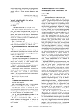 208 Editável e fotocopiável © Texto | Mensagens 7.o
ano
anos 90, que resultou na pintura de obras guiadas por
mestres da pintura. Alguns dos estudos realizados nesse
período integram a seleção de obras para ver na Sala
Branca.
Susana Silva Oliveira, Visão Se7e,
(consultado em agosto de 2020)
Teste 4: Subunidade 2.1 – Narrativas
tradicionais 2 (p. 197)
Entrevista da TSF
(02:38 min)
«A surfista medalhada que nunca viu o mar»
Tem 14 anos acabados de fazer e domina as ondas
como gente grande. Nasceu cega, mas isso nunca foi
impedimento para se atrever nos desportos mais
radicais. Skate, patins, bicicleta, natação... experimentou
tudo até descobrir a prancha, há dois anos. No mês
passado, foi à Califórnia ganhar uma medalha de bronze
no Mundial de Surf Adaptado.
Qual é a tua onda no surf?
Eu acho que a minha onda é muito boa onda, sou
muito tranquila e isso também me ajudou no surf.
No surf, como é que sabes que está a chegar a onda
certa?
O meu treinador Tiago Prieto está sempre comigo na
água. Ele vai-me dando indicações verbais de como está
a onda, vai-me avisando, diz «vai nesta», por exemplo.
Ele é os meus olhos na água.
Qual é o maior desafio no surf para ti?
É perceber o que eu tenho que fazer na onda durante
a onda. Porque é muito difícil para uma pessoa que
nasceu cega, que nunca viu o mar, perceber como
funcionam as ondas e a forma das ondas.
E como é que tu, nunca tendo visto o mar, me
descreves a mim como é que funcionam as ondas?
É muito difícil, porque eu não tenho uma perceção
clara do mar. Eu vou na onda e sei que as ondas podem
virar, podem ir para a esquerda ou para a direita e
durante o surf eu consigo perceber isso. Só que explicar
o mar eu não consigo.
Não consegues imaginar o mar?
Não.
Ou seja, não há um desenho na tua cabeça.
Sim, não há um desenho.
Mas crias sensações. Uma delas é o mar ser justo
para com as pessoas. O que é que isto quer dizer?
Quer dizer que às vezes eu sinto-me um pouco
diferente das outras pessoas, mas no mar é onde eu me
sinto mais igual às outras pessoas, porque eu sei que o
mar não me vai ajudar, vai ser igual para todos.
Fora do mar tens mais ajudas, será por aí? As
pessoas ajudam-te mais por seres cega?
Às vezes, as pessoas tentam ajudar, e é bom as
pessoas ajudarem, mas dependendo da situação. Às
vezes, nós temos mesmo de ir lá e conseguir fazer as
coisas sozinhos.
Teste 5 – Subunidade 2.2: O Cavaleiro
da Dinamarca e outras narrativas 1 (p. 198)
Podcast da RTP
(06:36 min)
Vamos todos morrer, Hugo van der Ding
[…] A poeta portuguesa Sophia de Mello Breyner
Andresen, ou simplesmente Sophia, nasceu no Porto em
1919 numa família com raízes aristocratas pela mãe. Era
ela neta do Conde de Mafra, que era um médico e amigo
de beijinho do rei D. Carlos; depois, pelo pai, descendia
de uma família dinamarquesa radicada em Portugal
desde o tempo da Maria Cachucha. Aliás, este seu bisavô
era muito amigo da Maria Cachucha, até se especulava
na altura que era possível qualquer coisa. A infância de
Sophia era passada na quinta de Campo Alegre, no Porto,
onde hoje fica o Jardim Botânico, e esta casa irá fazer
sempre parte do seu imaginário, da sua obra, onde de
resto as casas têm sempre um papel muito importante,
quase como a resgatá-las do esquecimento e Sophia
habitava as suas casas para sempre. Desde muito
pequena que ela já falava com as criadas em verso, mas
falava naturalmente em francês, para as criadas não a
perceberem. De facto, a poesia entra na sua vida ainda
antes de ela saber que existia a literatura, e mais tarde
ela diria que achava que a poesia era algo inerente à
natureza das coisas, de que os poemas não eram criados,
que já existiam, que estavam assim suspensos no ar e,
que depois, ao poeta inspirado, lhe aconteciam poemas,
citando Fernando Pessoa. Ela começa, portanto, a
escrever ou a acontecer-lhe poemas desde muito cedo,
ainda que só seja publicada depois mais tarde. Poemas,
esses, sobre o universo da sua infância, claro, sobre estas
casas, e sempre, sempre o mar, que era o elemento da
excellence da sua poesia.
A história começa muito curiosamente aos três anos
quando decorou e leu a «Nau Catrineta» numa festa de
Natal, para grande gáudio e espanto de toda a sua
família reunida. Já depois, em Lisboa, mais tarde,
enquanto estudava Filologia Clássica (que não acabou),
ela vai conhecer outros poetas e intelectuais e começa
também a sua participação na vida política. Vivíamos em
ditadura, como se sabe. Participa num grupo de oposição
ao regime de Salazar: eram os chamados católicos
progressistas e era o contraponto mais liberal e
intelectualizado de outras resistências, como, por
exemplo, a do partido comunista. Vai ser um período,
aliás, de bastante produção criativa, onde vai escrever
para várias revistas de poesia, e também um despertar
para as questões sociais, que é em Sophia uma espécie
de sair da sua bolha. […] Esta sua ação política na vida
cultural de Portugal vai estender-se depois no tempo
pós-revolução de 74, onde também com o marido, o
advogado e jornalista Francisco Sousa Tavares, farão
ambos parte da Assembleia Constituinte.
Para além da sua poesia, que é uma das mais
significativas, como sabemos, da língua portuguesa,
Sophia entra para o imaginário coletivo de gerações e
gerações de pessoas através dos seus contos infantis,
que terá começado a escrever para os seus cinco filhos e
que hoje são talvez a parte mais conhecida da sua obra.
Livros como A Menina do Mar, O Cavaleiro da Dinamarca
ou O Rapaz de Bronze tornaram-se quase rituais de
passagem e o primeiro contacto com a literatura e
também com a poesia de certa maneira para todos […].
 