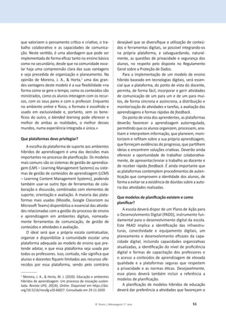 51
© Texto | Mensagens 7.o ano
ƋƵĞǀĂůŽƌŝǌĞŵŽƉĞŶƐĂŵĞŶƚŽĐƌşƟĐŽĞĐƌŝĂƟǀŽ͕ŽƚƌĂ-
ďĂůŚŽ ĐŽůĂďŽƌĂƟǀŽ Ğ ĂƐ ĐĂƉĂĐŝĚĂĚĞƐ ĚĞ ĐŽŵƵŶŝĐĂ-
ĕĆŽ͘EĞƐƚĞƐĞŶƟĚŽ͕ĠƵŵĂĂďŽƌĚĂŐĞŵƋƵĞƉŽĚĞƐĞƌ
ŝŵƉůĞŵĞŶƚĂĚĂĚĞĨŽƌŵĂĞĮĐĂǌƚĂŶƚŽŶŽĞŶƐŝŶŽďĄƐŝĐŽ
ĐŽŵŽŶŽƐĞĐƵŶĚĄƌŝŽ͕ĚĞƐĚĞƋƵĞŶĂĐŽŵƵŶŝĚĂĚĞĞƐĐŽ-
ůĂƌŚĂũĂƵŵĂĐŽŵƉƌĞĞŶƐĆŽĐůĂƌĂĚĂƐƐƵĂƐǀĂŶƚĂŐĞŶƐ
e seja precedida de organização e planeamento. Na
ŽƉŝŶŝĆŽ ĚĞ DŽƌĞŝƌĂ͕ :͘ ͕͘ Θ ,ŽƌƚĂ͕ϭ
uma das gran-
ĚĞƐǀĂŶƚĂŐĞŶƐĚĞƐƚĞŵŽĚĞůŽĠĂƐƵĂŇĞǆŝďŝůŝĚĂĚĞͨŶĂ
ĨŽƌŵĂĐŽŵŽƐĞŐĞƌĞŽƚĞŵƉŽ͕ĐŽŵŽŽƐĐŽŶƚĞƷĚŽƐƐĆŽ
ŵŝŶŝƐƚƌĂĚŽƐ͕ĐŽŵŽŽƐĂůƵŶŽƐŝŶƚĞƌĂŐĞŵĐŽŵŽƐƌĞĐƵƌ-
ƐŽƐ͕ĐŽŵŽƐƐĞƵƐƉĂƌĞƐĞĐŽŵŽƉƌŽĨĞƐƐŽƌ͘ŶƋƵĂŶƚŽ
no ambiente online ĞİƐŝĐŽ͕ŽĨŽƌŵĂƚŽĠĞƐĐŽůŚŝĚŽĞ
ƵƐĂĚŽ Ğŵ ĞǆĐůƵƐŝǀŝĚĂĚĞ Ğ͕ ƉŽƌƚĂŶƚŽ͕ ƐĞŵ ŽƐ ďĞŶĞ-
İĐŝŽƐĚŽŽƵƚƌŽ͕Žblended learning pode oferecer o
ŵĞůŚŽƌ ĚĞ ĂŵďĂƐ ĂƐ ƌĞĂůŝĚĂĚĞƐ͕ Ž ŵĞůŚŽƌ ĚĞƐƐĞƐ
ŵƵŶĚŽƐ͕ŶƵŵĂĞǆƉĞƌŝġŶĐŝĂŝŶƚĞŐƌĂĚĂĞƷŶŝĐĂͩ͘
YƵĞƉůĂƚĂĨŽƌŵĂƐĚĞǀŽƉƌŝǀŝůĞŐŝĂƌ͍
ĞƐĐŽůŚĂĚĂƉůĂƚĂĨŽƌŵĂĚĞƐƵƉŽƌƚĞĂŽƐĂŵďŝĞŶƚĞƐ
ŚşďƌŝĚŽƐĚĞĂƉƌĞŶĚŝǌĂŐĞŵĠƵŵĂĚĂƐĚĞĐŝƐƁĞƐŵĂŝƐ
importantes ŶŽƉƌŽĐĞƐƐŽĚĞƉůĂŶŝĮĐĂĕĆŽ͘KƐŵŽĚĞůŽƐ
mais comuns são os sistemas de gestão de aprendiza-
gem (LMS – Learning Management Systems) ou siste-
mas de gestão de conteúdos de aprendizagem (LCMS
ʹĞĂƌŶŝŶŐŽŶƚĞŶƚDĂŶĂŐĞŵĞŶƚ^ǇƐƚĞŵƐͿ͕ƉŽĚĞŶĚŽ
ƚĂŵďĠŵƵƐĂƌͲƐĞŽƵƚƌŽƟƉŽĚĞĨĞƌƌĂŵĞŶƚĂƐĚĞĐŽůĂ-
ďŽƌĂĕĆŽĞĚŝƐĐƵƐƐĆŽ͕ĐŽŵďŝŶĂĚĂƐĐŽŵĞůĞŵĞŶƚŽƐĚĞ
ƐƵƉŽƌƚĞ͕ŽƌŝĞŶƚĂĕĆŽĞĂǀĂůŝĂĕĆŽ͘ŵĂŝŽƌŝĂĚĂƐƉůĂƚĂ-
ĨŽƌŵĂƐŵĂŝƐƵƐĂĚĂƐ;DŽŽĚůĞ͕'ŽŽŐůĞůĂƐƐƌŽŽŵŽƵ
DŝĐƌŽƐŽŌdĞĂŵƐͿĚŝƐƉŽŶŝďŝůŝǌĂŽĞƐƐĞŶĐŝĂůĚĂƐĂƟǀŝĚĂ-
des relacionadas com a gestão do processo de ensino
Ğ ĂƉƌĞŶĚŝǌĂŐĞŵ Ğŵ ĂŵďŝĞŶƚĞƐ ĚŝŐŝƚĂŝƐ͕ ŶŽŵĞĂĚĂ-
ŵĞŶƚĞ ĨĞƌƌĂŵĞŶƚĂƐ ĚĞ ĐŽŵƵŶŝĐĂĕĆŽ͕ ĚĞ ŐĞƐƚĆŽ ĚĞ
ĐŽŶƚĞƷĚŽƐĞĂƟǀŝĚĂĚĞƐĞĂǀĂůŝĂĕĆŽ͘
K ŝĚĞĂů ƐĞƌĄ ƋƵĞ Ă ƉƌſƉƌŝĂ ĞƐĐŽůĂ ĐŽŶƚƌĂƚƵĂůŝǌĞ͕
ŽƌŐĂŶŝǌĞ Ğ ĚŝƐƉŽŶŝďŝůŝǌĞ ă ĐŽŵƵŶŝĚĂĚĞ ĞƐĐŽůĂƌ ƵŵĂ
plataforma adequada ao modelo de ensino que pre-
ƚĞŶĚĞĂĚŽƚĂƌ͕ĞƋƵĞĞƐƐĂƉůĂƚĂĨŽƌŵĂƐĞũĂƵƐĂĚĂƉŽƌ
ƚŽĚŽƐŽƐƉƌŽĨĞƐƐŽƌĞƐ͘/ƐƐŽ͕ĐŽŶƚƵĚŽ͕ não significa que
ĂůƵŶŽƐĞĚŽĐĞŶƚĞƐĮƋƵĞŵůŝŵŝƚĂĚŽƐĂŽƐƌĞĐƵƌƐŽƐŽĨĞ-
ƌĞĐŝĚŽƐ ƉŽƌ ĞƐƐĂ ƉůĂƚĂĨŽƌŵĂ͕ ƐĞŶĚŽ ƉĞůŽ ĐŽŶƚƌĄƌŝŽ
ϭ
DŽƌĞŝƌĂ͕:͕͘͘Θ,ŽƌƚĂ͕D͘:͘;ϮϬϮϬͿ͘ĚƵĐĂĕĆŽĞĂŵďŝĞŶƚĞƐ
ŚşďƌŝĚŽƐĚĞĂƉƌĞŶĚŝǌĂŐĞŵ͘hŵƉƌŽĐĞƐƐŽĚĞŝŶŽǀĂĕĆŽƐƵƐƚĞŶ-
tada. Revista UFG͕20;ϮϲͿ͘Online͘ŝƐƉŽŶşǀĞůĞŵŚƩƉƐ͗ͬͬĚŽŝ͘
ŽƌŐͬϭϬ͘ϱϮϭϲͬƌĞǀƵĨŐ͘ǀϮϬ͘ϲϲϬϮϳ͘ŽŶƐƵůƚĂĚŽĞŵϮϵͲϭϭͲϮϬϮϬ
ĚĞƐĞũĄǀĞůƋƵĞƐĞĚŝǀĞƌƐŝĮƋƵĞĂƵƟůŝǌĂĕĆŽĚĞĐŽŶƚĞƷ-
ĚŽƐĞĨĞƌƌĂŵĞŶƚĂƐĚŝŐŝƚĂŝƐ͕ƐĞƉŽƐƐşǀĞůŝŶƚĞŐƌĂŶĚŽͲŽƐ
ŶĂ ƉƌſƉƌŝĂ ƉůĂƚĂĨŽƌŵĂ͕ Ğ ƐĂůǀĂŐƵĂƌĚĂŶĚŽ͕ ŶĂƚƵƌĂů-
ŵĞŶƚĞ͕ĂƐƋƵĞƐƚƁĞƐĚĞƉƌŝǀĂĐŝĚĂĚĞĞƐĞŐƵƌĂŶĕĂĚŽƐ
ĂůƵŶŽƐ͕ ŶŽ ƌĞƐƉĞŝƚŽ ƉĞůŽ ĚŝƐƉŽƐƚŽ ŶŽ ZĞŐƵůĂŵĞŶƚŽ
'ĞƌĂůƐŽďƌĞĂWƌŽƚĞĕĆŽĚĞĂĚŽƐ͘
Para a implementação de um modelo de ensino
ŚşďƌŝĚŽďĂƐĞĂĚŽĞŵƚĞĐŶŽůŽŐŝĂƐĚŝŐŝƚĂŝƐ͕ƐĞƌĄĞƐƐĞŶ-
ĐŝĂůƋƵĞĂƉůĂƚĂĨŽƌŵĂ͕ĚŽƉŽŶƚŽĚĞǀŝƐƚĂĚŽĚŽĐĞŶƚĞ͕
ƉĞƌŵŝƚĂ͕ĚĞĨŽƌŵĂĨĄĐŝů͕ŝŶĐŽƌƉŽƌĂƌĞŐĞƌŝƌĂƟǀŝĚĂĚĞƐ
de comunicação de um para um e de um para mui-
ƚŽƐ͕ĚĞĨŽƌŵĂƐşŶĐƌŽŶĂĞĂƐƐşŶĐƌŽŶĂ͕ĂĚŝƐƚƌŝďƵŝĕĆŽĞ
ŵŽŶŝƚŽƌŝǌĂĕĆŽĚĞĂƟǀŝĚĂĚĞƐĞƚĂƌĞĨĂƐ͕ĂĂǀĂůŝĂĕão das
aprendizagens e formas rápidas de feedback.
ŽƉŽŶƚŽĚĞǀŝƐƚĂĚŽƐĂƉƌĞŶĚĞŶƚĞƐ͕ĂƐƉůĂƚĂĨŽƌŵĂƐ
ĚĞǀĞƌĆŽ ĨĂǀŽƌĞĐĞƌ Ă ĂƉƌĞŶĚŝǌĂŐĞŵ ĂƵƚŽƌƌĞŐƵůĂĚĂ͕
ƉĞƌŵŝƟŶĚŽƋƵĞŽƐĂůƵŶŽƐŽƌŐĂŶŝǌĞŵ͕ƉƌŽĐĞƐƐĞŵ͕ĂŶĂ-
ůŝƐĞŵĞŝŶƚĞƌƉƌĞƚĞŵŝŶĨŽƌŵĂĕĆŽ͕ƋƵĞƉůĂŶĞŝĞŵ͕ŵŽŶŝ-
ƚŽƌŝǌĞŵĞƌĞŇŝƚĂŵƐŽďƌĞĂƐƵĂƉƌſƉƌŝĂĂƉƌĞŶĚŝǌĂŐĞŵ͕
ƋƵĞĨŽƌŶĞĕĂŵĞǀŝĚġŶĐŝĂƐĚŽƉƌŽŐƌĞƐƐŽ͕ƋƵĞƉĂƌƟůŚĞŵ
ŝĚĞŝĂƐĞĞŶĐŽŶƚƌĞŵƐŽůƵĕƁĞƐĐƌŝĂƟǀĂƐ͘ĞǀĞƌĆŽĂŝŶĚĂ
ŽĨĞƌĞĐĞƌ Ă ŽƉŽƌƚƵŶŝĚĂĚĞ ĚĞ ƚƌĂďĂůŚĂƌ ĐŽůĂďŽƌĂƟǀĂ-
ŵĞŶƚĞ͕ĚĞĂƉƌĞƐĞŶƚĂƌͬĞŶǀŝĂƌŽƚƌĂďĂůŚŽĂŽĚŽĐĞŶƚĞĞ
de receber rápido feedback. É ainda importante que
as plataformas contemplem procedimentos de auten-
ƟĐĂĕĆŽƋƵĞĐŽŵƉƌŽǀĞŵĂŝĚĞŶƟĚĂĚĞĚŽƐĂůƵŶŽƐ͕ĚĞ
ĨŽƌŵĂĂĞǀŝƚĂƌͲƐĞĂĞǆŝƐƚġŶĐŝĂĚĞĚƷǀŝĚĂƐƐŽďƌĞĂĂƵƚŽ-
ƌŝĂĚĂƐĂƟǀŝĚĂĚĞƐƌĞĂůŝǌĂĚĂƐ͘
YƵĞŵŽĚĞůŽƐĚĞƉůĂŶŝĮĐĂĕĆŽĞǆŝƐƚĞŵĞĐŽŵŽ
ƉůĂŶŝĮĐĂƌ͍
A escola deverá dispor de um Plano de Ação para
ŽĞƐĞŶǀŽůǀŝŵĞŶƚŽŝŐŝƚĂů;WͿ͕ŝŶƐƚƌƵŵĞŶƚŽĨƵŶ-
damental para o desenvolvimento digital da escola.
ƐƚĞ W ŝŵƉůŝĐĂ Ă ŝĚĞŶƟĮĐĂĕĆŽ ĚĂƐ ŝŶĨƌĂĞƐƚƌƵ-
ƚƵƌĂƐ͕ ĐŽŶĞĐƟǀŝĚĂĚĞ Ğ ĞƋƵŝƉĂŵĞŶƚŽ ĚŝŐŝƚĂŝƐ͕ Ƶŵ
ƉůĂŶĞĂŵĞŶƚŽĞĚĞƐĞŶǀŽůǀŝŵĞŶƚŽĞĮĐĂǌĞƐĚĂĐĂƉĂ-
ĐŝĚĂĚĞ ĚŝŐŝƚĂů͕ ŝŶĐůƵŝŶĚŽ ĐĂƉĂĐŝĚĂĚĞƐ ŽƌŐĂŶŝǌĂƟǀĂƐ
ĂƚƵĂůŝǌĂĚĂƐ͕ĂŝĚĞŶƟĮĐĂĕĆŽĚŽŶşǀĞůĚĞƉƌŽĮĐŝġŶĐŝĂ
digital e formas de capacitação dos professores e
o acesso a conteúdos de aprendizagem de elevada
qualidade e a plataformas seguras que respeitem
ĂƉƌŝǀĂĐŝĚĂĚĞĞĂƐŶŽƌŵĂƐĠƟĐĂƐ͘ĞƐĞũĂǀĞůŵĞŶƚĞ͕
esse plano deverá também incluir a referência a
ŵŽĚĞůŽƐĚĞƉůĂŶŝĮĐĂĕĆŽ͘
ƉůĂŶŝĮĐĂĕĆŽĚĞŵŽĚĞůŽƐŚşďƌŝĚŽƐĚĞĞĚƵĐĂĕĆŽ
ĚĞǀĞƌĄĚĂƌƉƌĞĨĞƌġŶĐŝĂĂĂƟǀŝĚĂĚĞƐƋƵĞĨĂǀŽƌĞĕĂŵŽ
 