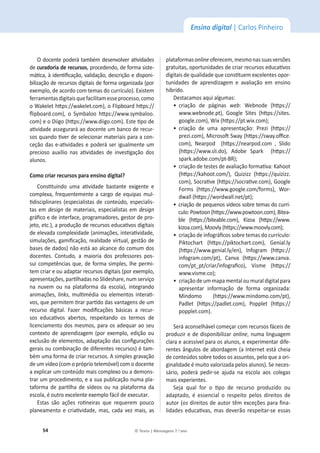 54 © Texto | Mensagens 7.o
ano
Ensino digital | Carlos Pinheiro
KĚŽĐĞŶƚĞƉŽĚĞƌĄƚĂŵďĠŵĚĞƐĞŶǀŽůǀĞƌĂƟǀŝĚĂĚĞƐ
de ĐƵƌĂĚŽƌŝĂĚĞƌĞĐƵƌƐŽƐ͕ƉƌŽĐĞĚĞŶĚŽ͕ĚĞĨŽƌŵĂƐŝƐƚĞ-
ŵĄƟĐĂ͕ăŝĚĞŶƟĮĐĂĕĆŽ͕ǀĂůŝĚĂĕĆŽ͕ĚĞƐĐƌŝĕĆŽĞĚŝƐƉŽŶŝ-
bilização de recursos digitais de forma organizada (por
ĞǆĞŵƉůŽ͕ĚĞĂĐŽƌĚŽĐŽŵƚĞŵĂƐĚŽĐƵƌƌşĐƵůŽͿ͘ǆŝƐƚĞŵ
ĨĞƌƌĂŵĞŶƚĂƐĚŝŐŝƚĂŝƐƋƵĞĨĂĐŝůŝƚĂŵĞƐƐĞƉƌŽĐĞƐƐŽ͕ĐŽŵŽ
o tĂŬĞůĞƚ ŚƩƉƐ͗ͬͬǁĂŬĞůĞƚ͘ĐŽŵͿ͕ŽůŝƉďŽĂƌĚŚƩƉƐ͗ͬͬ
ŇŝƉďŽĂƌĚ͘ĐŽŵͿ͕ Ž Symbaloo ŚƩƉƐ͗ͬͬǁǁǁ͘ƐǇŵďĂůŽŽ͘
com) e o Diigo (ŚƩƉƐ͗ͬͬǁǁǁ͘ĚŝŝŐŽ͘ĐŽŵͿ͘ƐƚĞƟƉŽĚĞ
ĂƟǀŝĚĂĚĞĂƐƐĞŐƵƌĂƌĄĂŽĚŽĐĞŶƚĞƵŵďĂŶĐŽĚĞƌĞĐƵƌ-
ƐŽƐƋƵĂŶĚŽƟǀĞƌĚĞƐĞůĞĐŝŽŶĂƌŵĂƚĞƌŝĂŝƐƉĂƌĂĂĐŽŶ-
ĐĞĕĆŽĚĂƐĞͲĂƟǀŝĚĂĚĞƐĞƉŽĚĞƌĄƐĞƌŝŐƵĂůŵĞŶƚĞƵŵ
ƉƌĞĐŝŽƐŽ ĂƵǆşůŝŽ ŶĂƐ ĂƟǀŝĚĂĚĞƐ ĚĞ ŝŶǀĞƐƟŐĂĕĆŽ ĚŽƐ
alunos.
ŽŵŽĐƌŝĂƌƌĞĐƵƌƐŽƐƉĂƌĂĞŶƐŝŶŽĚŝŐŝƚĂů͍
ŽŶƐƟƚƵŝŶĚŽ ƵŵĂ ĂƟǀŝĚĂĚĞ ďĂƐƚĂŶƚĞ ĞǆŝŐĞŶƚĞ Ğ
ĐŽŵƉůĞǆĂ͕ĨƌĞƋƵĞŶƚĞŵĞŶƚĞĂĐĂƌŐŽĚĞĞƋƵŝƉĂƐŵƵů-
ƟĚŝƐĐŝƉůŝŶĂƌĞƐ;ĞƐƉĞĐŝĂůŝƐƚĂƐĚĞĐŽŶƚĞƷĚŽ͕ĞƐƉĞĐŝĂůŝƐ-
tas em designĚĞŵĂƚĞƌŝĂŝƐ͕ĞƐƉĞĐŝĂůŝƐƚĂƐĞŵdesign
ŐƌĄĮĐŽĞĚĞŝŶƚĞƌĨĂĐĞ͕ƉƌŽŐƌĂŵĂĚŽƌĞƐ͕ŐĞƐƚŽƌĚĞƉƌŽ-
ũĞƚŽ͕ĞƚĐ͘Ϳ͕ĂƉƌŽĚƵĕĆŽĚĞƌĞĐƵƌƐŽƐĞĚƵĐĂƟǀŽƐĚŝŐŝƚĂŝƐ
ĚĞĞůĞǀĂĚĂĐŽŵƉůĞǆŝĚĂĚĞ;ĂŶŝŵĂĕƁĞƐ͕ŝŶƚĞƌĂƟǀŝĚĂĚĞ͕
ƐŝŵƵůĂĕƁĞƐ͕ŐĂŵŝĮĐĂĕĆŽ͕ƌĞĂůŝĚĂĚĞǀŝƌƚƵĂů͕ŐĞƐƚĆŽĚĞ
bases de dados) não está ao alcance do comum dos
ĚŽĐĞŶƚĞƐ͘ ŽŶƚƵĚŽ͕ Ă ŵĂŝŽƌŝĂ ĚŽƐ ƉƌŽĨĞƐƐŽƌĞƐ ƉŽƐ-
ƐƵŝĐŽŵƉĞƚġŶĐŝĂƐƋƵĞ͕ĚĞĨŽƌŵĂƐŝŵƉůĞƐ͕ůŚĞƉĞƌŵŝ-
ƚĞŵĐƌŝĂƌĞŽƵĂĚĂƉƚĂƌƌĞĐƵƌƐŽƐĚŝŐŝƚĂŝƐ;ƉŽƌĞǆĞŵƉůŽ͕
ĂƉƌĞƐĞŶƚĂĕƁĞƐ͕ƉĂƌƟůŚĂĚĂƐŶŽ^ůŝĚĞƐŚĂƌĞ͕ŶƵŵƐĞƌǀŝĕŽ
ŶĂ ŶƵǀĞŵ ŽƵ ŶĂ ƉůĂƚĂĨŽƌŵĂ ĚĂ ĞƐĐŽůĂͿ͕ ŝŶƚĞŐƌĂŶĚŽ
ĂŶŝŵĂĕƁĞƐ͕links͕ŵƵůƟŵĠĚŝĂŽƵĞůĞŵĞŶƚŽƐŝŶƚĞƌĂƟ-
ǀŽƐ͕ƋƵĞƉĞƌŵŝƚĞŵƟƌĂƌƉĂƌƟĚŽĚĂƐǀĂŶƚĂŐĞŶƐĚĞƵŵ
ƌĞĐƵƌƐŽ ĚŝŐŝƚĂů͘ ĂǌĞƌ ŵŽĚŝĮĐĂĕƁĞƐ ďĄƐŝĐĂƐ Ă ƌĞĐƵƌ-
ƐŽƐ ĞĚƵĐĂƟǀŽƐ ĂďĞƌƚŽƐ͕ ƌĞƐƉĞŝƚĂŶĚŽ ŽƐ ƚĞƌŵŽƐ ĚĞ
ůŝĐĞŶĐŝĂŵĞŶƚŽĚŽƐŵĞƐŵŽƐ͕ƉĂƌĂŽƐĂĚĞƋƵĂƌĂŽƐĞƵ
ĐŽŶƚĞǆƚŽĚĞĂƉƌĞŶĚŝǌĂŐĞŵ;ƉŽƌĞǆĞŵƉůŽ͕ĞĚŝĕĆŽŽƵ
ĞǆĐůƵƐĆŽĚĞĞůĞŵĞŶƚŽƐ͕ĂĚĂƉƚĂĕĆŽĚĂƐĐŽŶĮŐƵƌĂĕƁĞƐ
gerais ou combinação de diferentes recursos) é tam-
bém uma forma de criar recursos. A simples gravação
ĚĞƵŵǀşĚĞŽ;ĐŽŵŽƉƌſƉƌŝŽƚĞůĞŵſǀĞůͿĐŽŵŽĚŽĐĞŶƚĞ
ĂĞǆƉůŝĐĂƌƵŵĐŽŶƚĞƷĚŽŵĂŝƐĐŽŵƉůĞǆŽŽƵĂĚĞŵŽŶƐ-
ƚƌĂƌƵŵƉƌŽĐĞĚŝŵĞŶƚŽ͕ĞĂƐƵĂƉƵďůŝĐĂĕĆŽŶƵŵĂƉůĂ-
ƚĂĨŽƌŵĂ ĚĞ ƉĂƌƟůŚĂ ĚĞ ǀşĚĞŽƐ ŽƵ ŶĂ ƉůĂƚĂĨŽƌŵĂ ĚĂ
ĞƐĐŽůĂ͕ĠŽƵƚƌŽĞǆĐĞůĞŶƚĞĞǆĞŵƉůŽĨĄĐŝůĚĞĞǆĞĐƵƚĂƌ.
ƐƚĂƐ ƐĆŽ ĂĕƁĞƐ ƌŽƟŶĞŝƌĂƐ ƋƵĞ ƌĞƋƵĞƌĞŵ ƉŽƵĐŽ
ƉůĂŶĞĂŵĞŶƚŽĞĐƌŝĂƟǀŝĚĂĚĞ͕ŵĂƐ͕ĐĂĚĂǀĞǌŵĂŝƐ͕ĂƐ
plataformasonlineŽĨĞƌĞĐĞŵ͕ŵĞƐŵŽŶĂƐƐƵĂƐǀĞƌƐƁĞƐ
ŐƌĂƚƵŝƚĂƐ͕ŽƉŽƌƚƵŶŝĚĂĚĞƐĚĞĐƌŝĂƌƌĞĐƵƌƐŽƐĞĚƵĐĂƟǀŽƐ
ĚŝŐŝƚĂŝƐĚĞƋƵĂůŝĚĂĚĞƋƵĞĐŽŶƐƟƚƵĞŵĞǆĐĞůĞŶƚĞƐŽƉŽƌ-
tunidades de aprendizagem e avaliação em ensino
ŚşďƌŝĚŽ͘
ĞƐƚĂĐĂŵŽƐĂƋƵŝĂůŐƵŵĂƐ͗
ͻ
ĐƌŝĂĕĆŽ ĚĞ ƉĄŐŝŶĂƐ web͗ tĞďŶŽĚĞ ;ŚƩƉƐ͗ͬͬ
ǁǁǁ͘ǁĞďŶŽĚĞ͘ƉƚͿ͕ 'ŽŽŐůĞ ^ŝƚĞƐ ;ŚƩƉƐ͗ͬͬƐŝƚĞƐ͘
google.comͿ͕tŝǆ;ŚƩƉƐ͗ͬͬƉƚ͘ǁŝǆ͘ĐŽŵͿ͖
ͻ
ĐƌŝĂĕĆŽ ĚĞ ƵŵĂ ĂƉƌĞƐĞŶƚĂĕão͗ WƌĞǌŝ ;ŚƩƉƐ͗ͬͬ
prezi.comͿ͕DŝĐƌŽƐŽŌ^ǁĂǇ;ŚƩƉƐ͗ͬͬƐǁĂǇ͘ŽĸĐĞ͘
comͿ͕ EĞĂƌƉŽĚ  ;ŚƩƉƐ͗ͬͬŶĞĂƌƉŽĚ͘ĐŽŵ ͕ ^ůŝĚŽ
(ŚƩƉƐ͗ͬͬǁǁǁ͘Ɛůŝ͘ĚŽͿ͕ ĚŽďĞ ^ƉĂƌŬ  ;ŚƩƉƐ͗ͬͬ
ƐƉĂƌŬ͘ĂĚŽďĞ͘ĐŽŵͬƉƚͲZͿ͖
ͻ
ĐƌŝĂĕĆŽĚĞƚĞƐƚĞƐĚĞĂǀĂůŝĂĕĆŽĨŽƌŵĂƟǀĂ͗ĂŚŽŽƚ
(ŚƩƉƐ͗ͬͬŬĂŚŽŽƚ͘ĐŽŵͬͿ͕ YƵŝǌŝǌǌ ;ŚƩƉƐ͗ͬͬƋƵŝǌŝǌǌ͘
comͿ͕^ŽĐƌĂƟǀĞ;ŚƩƉƐ͗ͬͬƐŽĐƌĂƟǀĞ͘ĐŽŵͿ͕'ŽŽŐůĞ
ŽƌŵƐ ;ŚƩƉƐ͗ͬͬǁǁǁ͘ŐŽŽŐůĞ͘ĐŽŵͬĨŽƌŵƐͿ͕ tŽƌ-
ĚǁĂůů;ŚƩƉƐ͗ͬͬǁŽƌĚǁĂůů͘ŶĞƚͬƉƚͿ͖
ͻ
ĐƌŝĂĕĆŽĚĞƉĞƋƵĞŶŽƐǀşĚĞŽƐƐŽďƌĞƚĞŵĂƐĚŽĐƵƌƌş-
ĐƵůŽ͗WŽǁƚŽŽŶ;ŚƩƉƐ͗ͬͬǁǁǁ͘ƉŽǁƚŽŽŶ͘ĐŽŵͿ͕ŝƚĞĂ-
ble (ŚƩƉƐ͗ͬͬďŝƚĞĂďůĞ͘ĐŽŵͿ͕ ŝǌŽĂ ;ŚƩƉƐ͗ͬͬǁǁǁ͘
ŬŝǌŽĂ͘ĐŽŵͿ͕DŽŽǀůǇ;ŚƩƉƐ͗ͬͬǁǁǁ͘ŵŽŽǀůǇ͘ĐŽŵ)͖
ͻ
ĐƌŝĂĕĆŽĚĞŝŶĨŽŐƌĄĮĐŽƐƐŽďƌĞƚĞŵĂƐĚŽĐƵƌƌşĐƵůŽ͗
WŝŬƚŽĐŚĂƌƚ ;ŚƩƉƐ͗ͬͬƉŝŬƚŽĐŚĂƌƚ͘ĐŽŵͿ͕ 'ĞŶŝĂů͘ůǇ
(ŚƩƉƐ͗ͬͬǁǁǁ͘ŐĞŶŝĂů͘ůǇͬĞŶͿ͕ /ŶĨŽŐƌĂŵ ;ŚƩƉƐ͗ͬͬ
infogram.com/ptͿ͕ ĂŶǀĂ ;ŚƩƉƐ͗ͬͬǁǁǁ͘ĐĂŶǀĂ͘
ĐŽŵͬƉƚͺƉƚͬĐƌŝĂƌͬŝŶĨŽŐƌĂĮĐŽͿ͕ sŝƐŵĞ ;ŚƩƉƐ͗ͬͬ
ǁǁǁ͘ǀŝƐŵĞ͘ĐŽͿ͖
ͻ
ĐƌŝĂĕĆŽĚĞƵŵŵĂƉĂŵĞŶƚĂůŽƵŵƵƌĂůĚŝŐŝƚĂůƉĂƌĂ
ĂƉƌĞƐĞŶƚĂƌ ŝŶĨŽƌŵĂĕĆŽ ĚĞ ĨŽƌŵĂ ŽƌŐĂŶŝǌĂĚĂ͗
Mindomo (ŚƩƉƐ͗ͬͬǁǁǁ͘ŵŝŶĚŽŵŽ͘ĐŽŵͬƉƚͿ͕
Padlet (ŚƩƉƐ͗ͬͬƉĂĚůĞƚ͘ĐŽŵͿ͕ WŽƉƉůĞƚ ;ŚƩƉƐ͗ͬͬ
popplet.com).
^ĞƌĄĂĐŽŶƐĞůŚĄǀĞůĐŽŵĞĕĂƌĐŽŵƌĞĐƵƌƐŽƐĨĄĐĞŝƐĚĞ
produzir e de disponibilizar online͕ŶƵŵĂůŝŶŐƵĂŐĞŵ
ĐůĂƌĂĞĂĐĞƐƐşǀĞůƉĂƌĂŽƐĂůƵŶŽƐ͕ĞĞǆƉĞƌŝŵĞŶƚĂƌĚŝĨĞ-
ƌĞŶƚĞƐąŶŐƵůŽƐĚĞĂďŽƌĚĂŐĞŵ;Ă/ŶƚĞƌŶĞƚĞƐƚĄĐŚĞŝĂ
ĚĞĐŽŶƚĞƷĚŽƐƐŽďƌĞƚŽĚŽƐŽƐĂƐƐƵŶƚŽƐ͕ƉĞůŽƋƵĞĂŽƌŝ-
ginalidade é muito valorizada pelos alunos). Se neces-
ƐĄƌŝŽ͕ ƉŽĚĞƌĄ ƉĞĚŝƌͲƐĞ ĂũƵĚĂ ŶĂ ĞƐĐŽůĂ ĂŽƐ ĐŽůĞŐĂƐ
ŵĂŝƐĞǆƉĞƌŝĞŶƚĞƐ͘
^ĞũĂ ƋƵĂů ĨŽƌ Ž ƟƉŽ ĚĞ ƌĞĐƵƌƐŽ ƉƌŽĚƵǌŝĚŽ ŽƵ
ĂĚĂƉƚĂĚŽ͕ Ġ ĞƐƐĞŶĐŝĂů Ž ƌĞƐƉĞŝƚŽ ƉĞůŽƐ ĚŝƌĞŝƚŽƐ ĚĞ
ĂƵƚŽƌ;ŽƐĚŝƌĞŝƚŽƐĚĞĂƵƚŽƌƚġŵĞǆĐĞĕƁĞƐƉĂƌĂĮŶĂ-
ůŝĚĂĚĞƐĞĚƵĐĂƟǀĂƐ͕ŵĂƐĚĞǀĞƌão respeitar-se essas
 