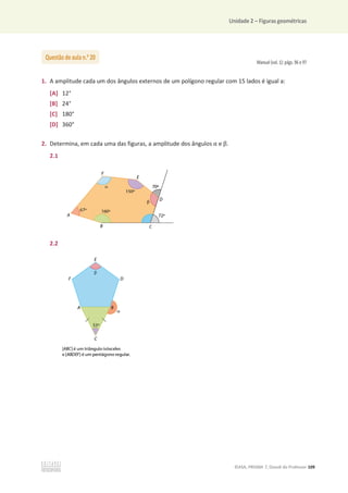 Unidade 2 – Figuras geométricas
©ASA, PRISMA 7, Dossiê do Professor 109
Manual (vol. 1): págs. 96 e 97
1. A amplitude cada um dos ângulos externos de um polígono regular com 15 lados é igual a:
[A] 12°
[B] 24°
[C] 180°
[D] 360°
2. Determina, em cada uma das figuras, a amplitude dos ângulos Ƚ e Ⱦ.
2.1
2.2
Questão de aula n.o
20
 