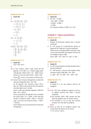 Questões de aula
140 ©ASA, PRISMA 7, Dossiê do Professor
Questão de aula n.o
10
1. Opção [D]
2.
2.1 െ ቀ+
଼
ଷ
ቁ + ቀ
ଶ
ଷ
െ
ଷ
ଶ
ቁ =
= െ
଼
ଷ
+
ସ
଺
െ
ଽ
଺
=
= െ
ଵ଺
଺
+
ସ
଺
െ
ଽ
଺
=
=
ସ
଺
െ
ଶହ
଺
=
= െ
ଶଵ
଺
=
= െ
଻
ଶ
2.2 െ
ଵ
ହ
െ ቚെ
ଶ
ହ
ቚ =
= െ
ଵ
ହ
െ
ଶ
ହ
=
= െ
ଷ
ହ
2.3 ቀ
ଷ
ଶ
െ
ଶ
ହ
ቁ + ቀ
ଵ
ହ
െ
ଷ
ସ
ቁ =
=
ଷ଴
ଶ଴
െ
଼
ଶ଴
+
ସ
ଶ଴
െ
ଵହ
ଶ଴
=
=
ଷସ
ଶ଴
െ
ଶଷ
ଶ଴
=
=
ଵଵ
ଶ଴
Questão de aula n.o
11
1. Opção [B]
0,35 × 250 = 87,5
2.
2.1 O Ivan recebeu 1350 € pela venda das 90
agendas a 15 € (90 × 15 = 1350) e pagou pelas
120 agendas 1200 € (120 × 10 = 1200). Assim,
obteve um lucro de 150 € (1350  1200 = 150).
Como
ଵହ଴
ଵଶ଴଴
= 0,125, o Ivan obteve 12,5% de lucro.
2.2 Como o Ivan comprou 120 agendas e vendeu 90,
restaram 30 agendas (120  90 = 30).
As 30 agendas sem desconto valem 450 €
(30 × 15 = 450) e o desconto de 15% corresponde
a 67,50 € (450 × 0,15 = 67,50).
Assim, o valor das restantes agendas é 382,50 €
(450  67,5 = 382,5).
Como as primeiras 90 agendas foram vendidas
por 1350 € (90 × 15 = 1350), o valor total das
vendas é 1732,50 € (1350 + 382,5 = 1732,50).
Logo, o lucro foi de 532,50 € (1732,5  1200 =
= 532,50).
O Ivan obteve um lucro de 532,50 € na venda das
120 agendas.
Questão de aula n.o
12
1. Opção [A]
2. 46 × 103
 15 000 =
= 46 × 1000  15 000 =
= 46 000  15 000 =
= 31 000
Em notação científica, 31 000 = 3,1 × 104
.
Unidade 2 – Figuras geométricas
Questão de aula n.o
13
1. Opção [B]
Ângulos verticalmente opostos têm a mesma
amplitude.
2. Ⱦ
෠ = 44o
porque ɴ Ġ ǀĞƌƚŝĐĂůmente oposto ao
ângulo de 44o
, logo tem a mesma amplitude.
Sabemos que o triângulo [ABC] é isósceles e que
a soma das amplitudes dos ângulos internos de
um triângulo é igual a 180o
.
Assim, 180o
 44o
= 136o
e Ƚ
ෝ = 136o
: 2 = 68o
.
Questão de aula n.o
14
1. Opção [C]
2. Ƚ
ෝ = 20o
, porque ângulos de lados paralelos têm a
mesma amplitude.
Ⱦ
෠ = 160o
porque a soma de dois ângulos suple-
mentares é igual a 180o
(180  20 = 160).
ɀ
ො = 360o
 90o
 Ⱦ
෠ = 360o
 90o
 160o
= 110o
Questão de aula n.o
15
1. Opção [C]
O ângulo Ⱦ é um dos ângulos internos do
hexágono.
2.
2.1 a) Ƚ
ෝ = 135o
, pois o polígono é regular e, por isso,
os ângulos internos têm todos a mesma
amplitude.
b) Por exemplo, [AB] e [BC], porque são dois
lados do polígono com um vértice comum.
c) Por exemplo, A e B, ou seja, dois vértices
contidos num dos lados do polígono.
d) 20
2.2 Como se trata de um octógono regular cujo
comprimento do lado é 3,5 cm, temos:
P = 8 × 3,5 cm = 28 cm
 