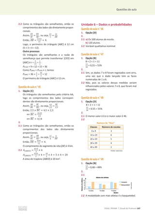 Questões de aula
©ASA, PRISMA 7, Dossiê do Professor 147
2.2 Como os triângulos são semelhantes, então os
comprimentos dos lados são diretamente propor-
cionais.
Assim,
஼ா
തതതത
஺஼
തതതത
=
ா஽
തതതത
஺஻
തതതത
, ou seja,
ଵହ
ହ
=
ଵଶ
஺஻
തതതത
.
Então, ‫ܤܣ‬
തതതത =
ହ×ଵଶ
ଵହ
= 4.
Logo, o perímetro do triângulo [ABC] é 12 cm
(5 + 3 + 4 = 12).
Outro processo:
Os triângulos são semelhantes e a razão de
semelhança que permite transformar [CED] em
[ABC] é r =
ହ
ଵହ
=
ଵ
ଷ
.
P[CED] = 9 + 12 + 15 = 36
Como P[ABC] = P[CED] × r, temos:
P[ABC] = 36 ×
ଵ
ଷ
=
ଷ଺
ଷ
= 12
O perímetro do triângulo [ABC] é 12 cm.
Questão de aula n.o
45
1. Opção [C]
Os triângulos são semelhantes pelo critério AA,
logo os comprimentos dos lados correspon-
dentes são diretamente proporcionais.
Assim,
஺஻
തതതത
஻ா
തതതത
=
஻஼
തതതത
஻஽
തതതത
, ou seja,
ସ,ହ
ଶ,ହ
=
஻஼
തതതത
ଶ,ଷ
.
Então, 2,5 × ‫ܥܤ‬
തതതത = 4,5 × 2,3
฻ ‫ܥܤ‬
തതതത =
ଵ଴,ଷହ
ଶ,ହ
฻ ‫ܥܤ‬
തതതത = 4,14
2.
2.1 Como os triângulos são semelhantes, então os
comprimentos dos lados são diretamente
proporcionais.
Assim,
஺஼
തതതത
஽஼
തതതത
=
஺஻
തതതത
஽ா
തതതത
, ou seja,
ଵଶ
଼
=
଺
஽ா
തതതത
.
Então, ‫ܧܦ‬
തതതത =
଼×଺
ଵଶ
= 4.
O comprimento do segmento de reta [DE] é 4 km.
2.2 ‫ܣ‬[஺஻ா஽] =
஻ା௕
ଶ
× ݄
‫ܣ‬[஺஻ா஽] =
଺ାସ
ଶ
× 4 =
ଵ଴
ଶ
× 4 = 5 × 4 = 20
A área do trapézio [ABED] é 20 km2
.
Unidade 6 – Dados e probabilidades
Questão de aula n.o
46
1. Opção [D]
2.
2.1 a) Os 500 alunos da escola.
b) 120 alunos.
2.2 Variável qualitativa nominal.
Questão de aula n.o
47
1. Opção [B]
8 + 2 + 1 = 11
ଵଵ
ଶ଴
= 0,55 = 55%
2.
2.1 Sim, os dados 7 e 8 foram registados com erro,
uma vez que o dado lançado tem as faces
numeradas de 1 a 6.
2.2 Não, pois os valores dessas medidas seriam
influenciados pelos valores 7 e 8, que foram mal
registados.
Questão de aula n.o
48
1. Opção [D]
8 + 2 + 1 = 11
ଵଵ
ଶ଴
= 0,55 = 55%
2.
2.1 O menor valor é 6 e o maior valor é 46.
2.2
Número de “likes”
Classes Número de escolas
0 a 9 3
10 a 19 6
20 a 29 5
30 a 39 4
40 a 49 2
Fonte: exercício
Questão de aula n.o
49
1. Opção [B]
ଵଶ
ଶହ
= 0,48 = 48%
2.
2.1
2.2 A modalidade com mais atletas é o basquetebol.
 