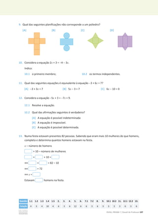 ©ASA, PRISMA 7, Dossiê do Professor 197
9. Qual das seguintes planificações não corresponde a um poliedro?
[A] [B] [C] [D]
10. Considera a equação 2x + 3 = 4  3x.
Indica:
10.1 o primeiro membro; 10.2 os termos independentes.
11. Qual das seguintes equações é equivalente à equação 3 + 6x = 7?
[A] 3 + 3x = 7 [B] 5x  3 = 7 [C] 6x  10 = 0
12. Considera a equação 5x + 3 = 7x + 9.
12.1 Resolve a equação.
12.2 Qual das afirmações seguintes é verdadeira?
[A] A equação é possível indeterminada
[B] A equação é impossível.
[C] A equação é possível determinada.
13. Numa festa estavam presentes 82 pessoas. Sabendo que eram mais 10 mulheres do que homens,
completa e determina quantos homens estavam na festa.
x – número de homens
+ 10 – número de mulheres
+ + 10 =
฻ + = 82 – 10
฻ = 72
฻ x =
Estavam homens na festa.
Questão 1.1 1.2 1.3 1.4 1.5 2. 3. 4. 5. 6. 7.1 7.2 8. 9. 10.1 10.2 11. 12.1 12.2 13.
Cotação 4 3 4 10 4 6 3 6 12 6 6 3 6 3 3 3 3 6 3 6
 