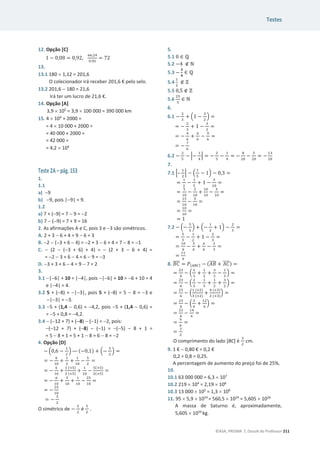 Testes
©ASA, PRISMA 7, Dossiê do Professor 211
12. Opção [C]
1 െ 0,08 = 0,92,
଺଺,ଶସ
଴,ଽଶ
= 72
13.
13.1 180 u 1,12 = 201,6
O colecionador irá receber 201,6 € pelo selo.
13.2 201,6  180 = 21,6
Irá ter um lucro de 21,6 €.
14. Opção [A]
3,9 u 105
= 3,9 u 100 000 = 390 000 km
15. 4 u 104
+ 2000 =
= 4 u 10 000 + 2000 =
= 40 000 + 2000 =
= 42 000 =
= 4,2 u 104
Teste 2A – pág. 153
1.
1.1
a) 9
b) 9, pois |9| = 9.
1.2
a) 7 + (9) = 7  9 = 2
b) 7  (9) = 7 + 9 = 16
2. As afirmações A e C, pois 3 e 3 são simétricos.
A. 2 + 3  6 + 4 = 9  6 = 3
B. 2  (3 + 6  4) = 2 + 3  6 + 4 = 7  8 = 1
C.  (2  (3 + 6) + 4) =  (2 + 3  6 + 4) =
= 2  3 + 6  4 = 6  9 = 3
D. 3 + 3 + 6  4 = 9  7 = 2
3.
3.1 |6| + 10 = |4|, pois |6| + 10 = 6 + 10 = 4
e |4| = 4.
3.2 5 + (8) = |3|, pois 5 + (8) = 5  8 = 3 e
|3| = 3.
3.3 5 + (1,4  0,6) = 4,2, pois 5 + (1,4  0,6) =
= 5 + 0,8 = 4,2.
3.4  (12 + 7) + (8)  (1) = 2, pois:
(12 + 7) + (8)  (1) = (5)  8 + 1 =
= 5  8 + 1 = 5 + 1  8 = 6  8 = 2
4. Opção [D]
െ ቀ0,6 െ
ଵ
ଶ
ቁ — (െ0,1) + ቀെ
ହ
ଶ
ቁ =
= െ
଺
ଵ଴
+
ଵ
ଶ
+
ଵ
ଵ଴
െ
ହ
ଶ
=
= െ
଺
ଵ଴
+
ଵ (×ହ)
ଶ (×ହ)
+
ଵ
ଵ଴
െ
ହ(×ହ)
ଶ(×ହ)
=
= െ
଺
ଵ଴
+
ହ
ଵ଴
+
ଵ
ଵ଴
െ
ଶହ
ଵ଴
=
= െ
ଶହ
ଵ଴
= െ
ହ
ଶ
O simétrico de െ
ହ
ଶ
é
ହ
ଶ
.
5.
5.1 0 ‫א‬ Է
5.2 െ4 ‫ב‬ Գ
5.3 െ
૜
૝
‫א‬ Է
5.4
ଵ
ଶ
‫ב‬ Ժ
5.5 0,5 ‫ב‬ Ժ
5.6
ଶହ
ହ
‫א‬ Գ
6.
6.1 െ
ଶ
ଷ
+ ቀ1 െ
ଷ
ଶ
ቁ =
= െ
ଶ
ଷ
+ 1 െ
ଷ
ଶ
=
= െ
ସ
଺
+
଺
଺
െ
ଽ
଺
=
= െ
଻
଺
6.2 െ
ଶ
ହ
െ ቚെ
ଵ
ସ
ቚ = െ
ଶ
ହ
െ
ଵ
ସ
= െ
଼
ଶ଴
െ
ହ
ଶ଴
= െ
ଵଷ
ଶ଴
7.
7.1 ቚ–
ଵ
ଶ
ቚ െ ቀ
ଵ
ହ
െ 1ቁ െ 0,3 =
=
ଵ
ଶ
െ
ଵ
ହ
+ 1 െ
ଷ
ଵ଴
=
=
ହ
ଵ଴
െ
ଶ
ଵ଴
+
ଵ଴
ଵ଴
െ
ଷ
ଵ଴
=
=
ଵହ
ଵ଴
െ
ହ
ଵ଴
=
=
ଵ଴
ଵ଴
=
= 1
7.2 െ ቀെ
ହ
ଷ
ቁ + ቀെ
ଵ
ଶ
+ 1ቁ െ
ଶ
ଷ
=
=
ହ
ଷ
െ
ଵ
ଶ
+ 1 െ
ଶ
ଷ
=
=
ଵ଴
଺
െ
ଷ
଺
+
଺
଺
െ
ଶ
ଷ
=
=
ଵଵ
଺
8. ‫ܥܤ‬
തതതത = ܲ[஺஻஼] െ (‫ܤܣ‬
തതതത + ‫ܥܣ‬
തതതത) =
=
ଶଷ
଺
െ ቀ
ଶ
ଷ
+
ଵ
ଶ
+
ଷ
ଶ
െ
ଵ
ଷ
ቁ =
=
ଶଷ
଺
െ ቀ
ଶ
ଷ
െ
ଵ
ଷ
+
ଵ
ଶ
+
ଷ
ଶ
ቁ =
=
ଶଷ
଺
െ ቀ
ଵ (×ଶ)
ଷ (×ଶ)
+
ସ (×ଷ)
ଶ (×ଷ)
ቁ =
=
ଶଷ
଺
െ ቀ
ଶ
଺
+
ଵଶ
଺
ቁ =
=
ଶଷ
଺
െ
ଵସ
଺
=
=
ଽ
଺
=
=
ଷ
ଶ
O comprimento do lado [BC] é
ଷ
ଶ
cm.
9. 1 €  0,80 € = 0,2 €
0,2 ÷ 0,8 = 0,25.
A percentagem de aumento do preço foi de 25%.
10.
10.1 63 000 000 = 6,3 u 107
10.2 219 u 104
= 2,19 u 106
10.3 13 000 u 105
= 1,3 u 109
11. 95 u 5,9 u 1024
= 560,5 u 1024
= 5,605 u 1026
A massa de Saturno é, aproximadamente,
5,605 u 1026
kg.
 