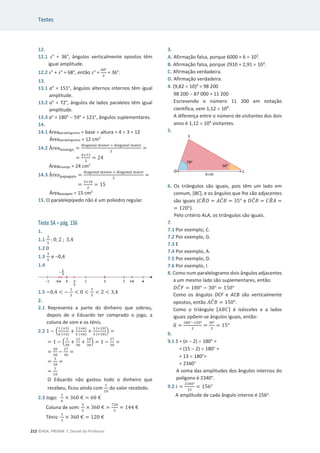 Testes
212 ©ASA, PRISMA 7, Dossiê do Professor
12.
12.1 x° = 36°, ângulos verticalmente opostos têm
igual amplitude.
12.2 x° + x° = 68°, então x° =
଺଼ι
ଶ
= 36°.
13.
13.1 a° = 151°, ângulos alternos internos têm igual
amplitude.
13.2 a° = 72°, ângulos de lados paralelos têm igual
amplitude.
13.3 a° = 180°  59° = 121°, ângulos suplementares.
14.
14.1 Áreaparalelogramo = base u altura = 4 u 3 = 12
Áreaparalelogramo = 12 cm2
14.2 Área୪୭ୱୟ୬୥୭ =
ୢ୧ୟ୥୭୬ୟ୪ ୫ୣ୬୭୰ × ୢ୧ୟ୥୭୬ୟ୪ ୫ୟ୧୭୰
ଶ
=
=
ସ×ଵଶ
ଶ
= 24
Árealosango = 24 cm2
14.3 Área୮ୟ୮ୟ୥ୟ୧୭ =
ୢ୧ୟ୥୭୬ୟ୪ ୫ୣ୬୭୰ × ୢ୧ୟ୥୭୬ୟ୪ ୫ୟ୧୭୰
ଶ
=
=
ଷ×ଵ଴
ଶ
= 15
Áreapapagaio = 15 cm2
15. O paralelepípedo não é um poliedro regular.
Teste 3A – pág. 156
1.
1.1
ଶ
ହ
; 0; 2 ; 3,4
1.2 0
1.3
ଶ
ହ
e 0,4
1.4
1.5 െ0,4  െ
ଵ
ଷ
 0 
ଶ
ହ
 2  3,4
2.
2.1 Representa a parte do dinheiro que sobrou,
depois de o Eduardo ter comprado o jogo, a
coluna de som e os ténis.
2.2 1 െ ቀ
ଵ (×ହ)
଺ (×ହ)
+
ଶ (×଺)
ହ (×଺)
+
ଵ (×ଵ଴)
ଷ (×ଵ଴)
ቁ =
= 1 െ ቀ
ହ
ଷ଴
+
ଵଶ
ଷ଴
+
ଵ଴
ଷ଴
ቁ = 1 െ
ଶ଻
ଷ଴
=
=
ଷ଴
ଷ଴
െ
ଶ଻
ଷ଴
=
=
ଷ
ଷ଴
=
=
ଵ
ଵ଴
O Eduardo não gastou todo o dinheiro que
recebeu, ficou ainda com
ଵ
ଵ଴
do valor recebido.
2.3 Jogo:
ଵ
଺
× 360 € = 60 €
Coluna de som:
ଶ
ହ
× 360 € =
଻ଶ଴
ହ
= 144 €
Ténis:
ଵ
ଷ
× 360 € = 120 €
3.
A. Afirmação falsa, porque 6000 = 6 u 103
.
B. Afirmação falsa, porque 2910 = 2,91 u 103
.
C. Afirmação verdadeira.
D. Afirmação verdadeira.
4. (9,82 u 10)4
= 98 200
98 200  87 000 = 11 200
Escrevendo o número 11 200 em notação
científica, vem 1,12 u 104
.
A diferença entre o número de visitantes dos dois
anos é 1,12 u 104
visitantes.
5.
6. Os triângulos são iguais, pois têm um lado em
comum, [BC], e os ângulos que lhe são adjacentes
são iguais (‫ܤܥ‬
෠‫ܦ‬ = ‫ܥܣ‬
መ‫ܤ‬ = ͵ͷι e ‫ܥܦ‬
መ‫ܤ‬ = ‫ܤܥ‬
෠‫ܣ‬ =
= ͳʹͲι).
Pelo critério ALA, os triângulos são iguais.
7.
7.1 Por exemplo, C.
7.2 Por exemplo, G.
7.3 E
7.4 Por exemplo, A.
7.5 Por exemplo, D.
7.6 Por exemplo, I.
8. Como num paralelogramo dois ângulos adjacentes
a um mesmo lado são suplementares, então:
‫ܥܦ‬
መ‫ܨ‬ = ͳͺͲι െ ͵Ͳι = ͳͷͲι
Como os ângulos DCF e ACB são verticalmente
opostos, então ‫ܥܣ‬
መ‫ܤ‬ = ͳͷͲι.
Como o triângulo [‫]ܥܤܣ‬ é isósceles e a lados
iguais opõem-se ângulos iguais, então:
Ƚ
ෝ =
ଵ଼଴ιିଵହ଴ι
ଶ
=
ଷ଴ι
ଶ
= ͳͷι
9.
9.1 S = (n  2) u 180° =
= (15  2) u 180° =
= 13 u 180°=
= 2340°
A soma das amplitudes dos ângulos internos do
polígono é 2340°.
9.2 ݅ =
ଶଷସ଴ι
ଵହ
= ͳͷ͸ι
A amplitude de cada ângulo interno é 156o
.
 