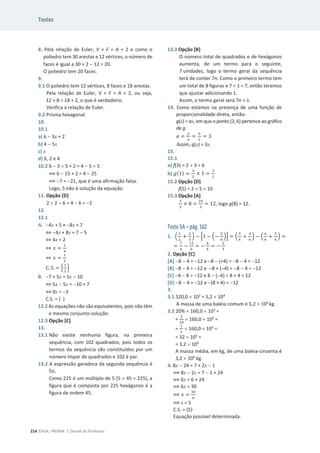 Testes
214 ©ASA, PRISMA 7, Dossiê do Professor
8. Pela relação de Euler, V + F = A + 2 e como o
poliedro tem 30 arestas e 12 vértices, o número de
faces é igual a 30 + 2  12 = 20.
O poliedro tem 20 faces.
9.
9.1 O poliedro tem 12 vértices, 8 faces e 18 arestas.
Pela relação de Euler, V + F = A + 2, ou seja,
12 + 8 = 18 + 2, o que é verdadeiro.
Verifica a relação de Euler.
9.2 Prisma hexagonal.
10.
10.1
a) 6  3x + 2
b) 4  5x
c) x
d) 6, 2 e 4
10.2 6  3 u 5 + 2 = 4  5 u 5
฻ 6  15 + 2 = 4  25
฻ 7 = 21, que é uma afirmação falsa.
Logo, 5 não é solução da equação.
11. Opção [D]
2 u 2  6 = 4  6 = 2
12.
12.1
A. 4x + 5 = 8x + 7
֞ 4x + 8x = 7  5
֞ 4x = 2
֞ ‫ݔ‬ =
ଶ
ସ
֞ ‫ݔ‬ =
ଵ
ଶ
C. S. = ቄ
ଵ
ଶ
ቅ
B. 7 + 5x = 5x  10
֞ 5x  5x = 10 + 7
֞ 0x = 3
C.S. = { }
12.2 As equações não são equivalentes, pois não têm
o mesmo conjunto-solução.
12.3 Opção [C]
13.
13.1 Não existe nenhuma figura, na primeira
sequência, com 102 quadrados, pois todos os
termos da sequência são constituídos por um
número ímpar de quadrados e 102 é par.
13.2 A expressão geradora da segunda sequência é
5݊.
Como 225 é um múltiplo de 5 (5 u 45 = 225), a
figura que é composta por 225 hexágonos é a
figura de ordem 45.
13.3 Opção [B]
O número total de quadrados e de hexágonos
aumenta, de um termo para o seguinte,
7 unidades, logo o termo geral da sequência
terá de conter 7n. Como o primeiro termo tem
um total de 8 figuras e 7 u 1 = 7, então teremos
que ajustar adicionando 1.
Assim, o termo geral será 7n + 1.
14. Como estamos na presença de uma função de
proporcionalidade direta, então:
g(x) = ax, em que o ponto (2, 6) pertence ao gráfico
de g.
ܽ =
௬
௫
=
଺
ଶ
= 3
Assim, g(x) = 3x.
15.
15.1
a) f(3) = 2 u 3 = 6
b) ݃(1) =
ଷ
ଶ
× 1 =
ଷ
ଶ
15.2 Opção [D]
f(5) = 2 u 5 = 10
15.3 Opção [A]
ଷ
ଶ
× 8 =
ଶସ
ଶ
= 12, logo g(8) = 12.
Teste 5A – pág. 162
1. ቀ
ଵ
ଶ
+
ଶ
ଷ
ቁ െ ቂ1 െ ቀെ
ହ
଺
ቁቃ = ቀ
ଷ
଺
+
ସ
଺
ቁ െ ቀ
଺
଺
+
ହ
଺
ቁ =
=
଻
଺
െ
ଵଵ
଺
= െ
ସ
଺
= െ
ଶ
ଷ
2. Opção [C]
[A] 8  4 = 12 e 8  (+4) = 8  4 = 12
[B] 8  4 = 12 e 8 + (4) = 8  4 = 12
[C] 4  8 = 12 e 8  (4) = 8 + 4 = 12
[D] 8  4 = 12 e (8 + 4) = 12
3.
3.1 520,0 u 102
= 5,2 u 104
A massa de uma baleia comum é 5,2 u 104
kg.
3.2 20% u 160,0 u 103
=
=
ଶ
ଵ଴
u 160,0 u 103
=
=
ଵ
ହ
u 160,0 u 103
=
= 32 u 103
=
= 3,2 u 104
A massa média, em kg, de uma baleia-cinzenta é
3,2 u 104
kg.
4. 8x  24 = 7 + 2x  1
฻ 8x  2x = 7  1 + 24
฻ 6x = 6 + 24
฻ 6x = 30
฻ ‫ݔ‬ =
ଷ଴
଺
฻ x = 5
C.S. = {5}
Equação possível determinada.
 