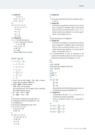 Testes
©ASA, PRISMA 7, Dossiê do Professor 227
11. Opção [C]
3 + 6x = 7
฻ 6x  3  7 = 0
฻ 6x  10 = 0
12.
12.1 5x + 3 = 7x + 9
฻ 5x + 7x = 9  3
฻ 2x = 6
฻ x =
଺
ଷ
฻ x = 3
C.S. = {3}
12.2 Opção [C]
13. x ՜ número de homens
x + 10 ՜número de mulheres
x + x + 10 = 82
฻ x + x = 82  10
฻ 2x = 72
฻ x = 36
Estavam 36 homens na festa.
Teste 4C – pág. 198
1. െ4 െ ቀ+
ଵ
ଶ
െ 2ቁ =
= െ4 െ
ଵ
ଶ
+ 2 =
= െ4 + 2 െ
ଵ
ଶ
=
= െ2 െ
ଵ
ଶ
=
= െ
ଶ×ଶ
ଵ×ଶ
െ
ଵ
ଶ
=
= െ
ସ
ଶ
െ
ଵ
ଶ
=
= െ
ହ
ଶ
2. Como 12% de 200 é 0,12 u 200 = 24, o colecio-
nador este ano adquiriu 24 livros.
3. 2500 + 5000 = 7500 toneladas
7500 = 7,5 u 103
toneladas
Na construção dos dois prédios foram utilizadas
7,5 u 103
toneladas de aço.
4. Ƚ
ෝ = ͳͺͲι െ ૝૛ι = ૚૜ૡι
Ⱦ
෠ = ૚ૡ૙ι െ ͳʹ͵ι = ૞ૠι
5.
A. O primeiro membro da equação é 5x + 2.
B. O segundo membro da equação é 6 + 3x.
C. A incógnita é x.
D. Os termos independentes são 2 e 6.
E. 5 × 2 + 2 = 6 + 3 × 2
฻ 10 + 2 = 6 + 6
฻ 12 = 12
6.
6.1 5x + 3 = 7x + 9
฻ 5x + 7x = 9  3
฻ 2x = 6
฻ x =
૟
ଶ
฻ x = 3
6.2 Opção [C]
7.
7.1 Os quatro primeiros termos da sequência são 5,
9, 13, 17.
7.2 Opção [B]
O número de quadrados aumenta de um termo
para o seguinte 4 unidades, logo o termo geral
terá 4n. Como o primeiro termo é 5 e 4 u 1 = 4,
então teremos que adicionar 1 ao termo geral.
Assim, o termo geral é 4n + 1.
8.
8.1 São necessários 17 hexágonos.
8.2 Opção [A]
O número de hexágonos aumenta de um termo
para o seguinte 4 unidades, logo o termo geral
terá 4n. Como o primeiro termo é 5 e 4 u 1 = 4,
então teremos que adicionar 1 ao termo geral.
Assim, o termo geral é 4n + 1.
9. A correspondência A, pois ao elemento 5 do
conjunto de partida associa-se mais do que um
elemento do conjunto de chegada, o 1 e o 4.
10.
10.1
a) Dg = {5, 8, 9}
b) Conjunto de chegada: {2, 3, 5, 7}
c) D’g = {2, 3, 7}
10.2
a) g(9) = 7
b) g(5) = 3
11.
11.1
ଵ଼
ଵଶ
= 1,5
ଷ଴
ଶ଴
= 1,5
ସ଼
ଷଶ
= 1,5
As grandezas são diretamente proporcionais e a
constante de proporcionalidade é 1,5.
11.2 Opção [A]
A expressão é do tipo v = a u n, em que ܽ é a
constante de proporcionalidade.
Como a constante é igual a 1,5, a expressão é
v = 1,5n.
12.
12.1 ݂(‫)ݔ‬ =
଺଴
૛૙
‫ݔ‬ = ૜ ‫ݔ‬
12.2 ݄(‫)ݔ‬ =
૝૙
ଷ଴
‫ݔ‬ =
૝
૜
‫ݔ‬
12.3 ݃(‫)ݔ‬ =
૛૙
૝૙
‫ݔ‬ =
ଵ
ଶ
‫ݔ‬
 