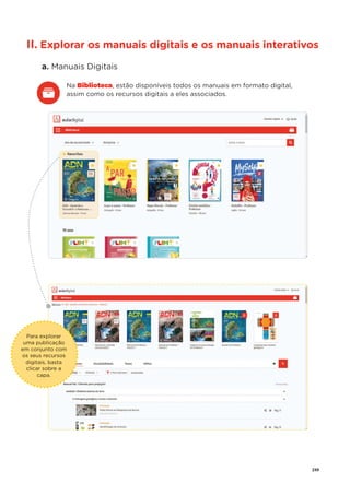 249
Para explorar
uma publicação
em conjunto com
os seus recursos
digitais, basta
clicar sobre a
capa.
II. Explorar os manuais digitais e os manuais interativos
a. Manuais Digitais
Na Biblioteca, estão disponíveis todos os manuais em formato digital,
assim como os recursos digitais a eles associados.
 