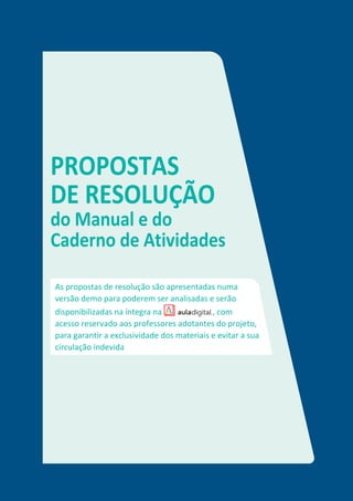 PROPOSTAS
DE RESOLUÇÃO
do Manual e do
Caderno de Atividades
As propostas de resolução são apresentadas numa
versão demo para poderem ser analisadas e serão
disponibilizadas na íntegra na , com
acesso reservado aos professores adotantes do projeto,
para garantir a exclusividade dos materiais e evitar a sua
circulação indevida
 
