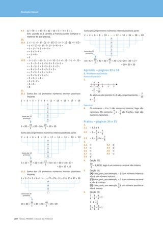 294 ©ASA, PRISMA 7, Dossiê do Professor
Resoluções Manual
9.3 12 − (9 + 1 + 6) + 5 = 12 − 16 + 5 = − 4 + 5 = 1
Sim, usando os 2 cartões a Francisca pode comprar o
material de que precisa.
10.
10.1 1 + (− 1) + (− 3)о[1 + (− 3)] − [− 3 + (− 1)] − [1 + (− 1)] =
= 1 + (− 1) + (− 3) − (− 2) − (− 4) − 0 =
= 1 − 1 − 3 + 2 + 4 − 0 =
= − 3 + 2 + 4 =
= − 1 + 4 =
= 3
10.2 − 1 + (− 2) + (− 5) − [(− 1) + (− 5)] − [− 5 + (− 2)] − [− 1 + (− 2)] =
= − 1 − 2 − 5 + 1 + 5 + 5 + 2 + 1 + 2 =
= − 3 − 5 + 1 + 5 + 5 + 2 + 1 + 2 =
= − 8 + 1 + 5 + 5 + 2 + 1 + 2 =
= − 7 + 5 + 5 + 2 + 1 + 2 =
= − 2 + 5 + 2 + 1 + 2 =
= 3 + 2 + 1 + 2 =
= 5 + 1 + 2 =
= 6 + 2 =
= 8
11.
11.1 Soma dos 10 primeiros números inteiros positivos
ímpares
1 + 3 + 5 + 7 + 9 + 11 + 13 + 15 + 17 + 19
5 * 20 =
10
2
* 20 = 10 *
20
2
= 10 * 10
20
+
20
+
20
+
20
+
20
+
Soma dos 10
primeiros
2 + 4 + 6 + 8 + 10 + 12 + 14 + 16 + 18 + 20
Soma dos 10 primeiros números inteiros positivos pares
5 * 22 =
10
2
* 22 = 10 *
22
2
= 10 * 11 = 10 * (10 + 1) =
= 10 * 10 + 10
Soma dos 10
primeiros
22
+
22
+
22
+
22
+
22
+
11.2 Soma dos 20 primeiros números inteiros positivos
ímpares
1 + 3 + 5 + 7 + 9 + 11 + ... + 27 + 29 + 31 + 33 + 35 + 37 + 39
10 * 40 =
20
2
* 40 = 20 *
40
2
= 20 * 20
(...)
Soma dos 20
primeiros
2 + 4 + 6 + 8 + 10 + ... + 32 + 34 + 36 + 38 + 40
Soma dos 20 primeiros números inteiros positivos pares
10 * 42 =
20
2
* 42 = 20 *
42
2
= 20 * 21 = 20 * (20 + 1) =
= 20 * 20 + 20
Soma dos 20
primeiros
42
+
42
+
42
+
42
+
42
+
Aprendo – páginas 32 e 33
8. Números racionais
Ponto de partida
1.
0
A
B
–1
–2 1 2
3
2
–
7
10
–
As abcissas dos pontos A e B são, respetivamente, -
7
10
e -
3
2
.
Exercício
8. Os números − 4 e 1 são números inteiros, logo são
racionais. Os números
4
7
e -
5
9
são frações, logo são
números racionais.
Pratico – páginas 34 e 35
2.
2.1 − 3, 0 e 4
2.2 - 3, -
1
5
e -
7
4
2.3 - 3, -
1
5
, 0 e -
7
4
3.
3.1 ∈ 3.2 ∉
3.3 ∈ 3.4 ∉
3.5 ∈ 3.6 ∈
3.7 ∈ 3.8 ∈
3.9 ∉
4. Opção [D]
10
3
= 3,33(3), logo é um número racional não inteiro.
5. Opção [B]
[A] Falsa, pois, por exemplo, - 1 é um número inteiro e
não é um número natural.
[C] Falsa, pois, por exemplo, - 7 é um número racional
e não é positivo.
[D] Falsa, pois, por exemplo,
1
2
é um número positivo e
não é inteiro.
6. Opção [B]
7
4
-
3
4
=
4
4
= 1
1 : 4 =
1
4
3
4
+
1
4
=
4
4
= 1
+
40
40
40
+
+
 