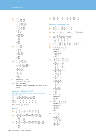 296 ©ASA, PRISMA 7, Dossiê do Professor
Resoluções Manual
8.
8.1 a-
3
5
b + a
1
2
-
7
6
b =
= a-
3
5
b + a
3
6
-
7
6
b =
= a-
3
5
b + a-
4
6
b =
= -
3
5
-
4
6
=
= -
18
30
-
20
30
=
= -
38
30
=
= -
19
15
8.2 a-
3
4
b - `
6
7
` =
= -
3
4
-
6
7
=
= -
21
28
-
24
28
=
= -
45
28
8.3 a
1
2
-
1
3
b + a
2
3
-
5
4
b =
= a
3
6
-
2
6
b + a
8
12
-
15
12
b =
=
1
6
+ a-
7
12
b =
=
2
12
-
7
12
=
= -
5
12
9. Por exemplo, x = - 34.
x - (- 32) = - 34 + 32 = - 2
10. 0,37 + 0,2 = 0,57
A planta B atingirá, no máximo, uma altura de 0,57
metros.
Aprendo – páginas 42 e 43
12. Expressões numéricas com números racionais
Ponto de partida
1
2
+
1
4
+
1
8
+
1
5
=
20
40
+
10
40
+
5
40
+
8
40
=
43
40
43
40
-
1
4
-
2
5
=
43
40
-
10
40
-
16
40
=
33
40
-
16
40
=
17
40
Ficou no jarro
17
40
ℓ de sumo.
Exercício
9.
9.1
55
4
-
27
2
= 1 +
51
4
- 1 -
25
2
=
51
4
-
50
4
=
1
4
9.2 -
67
8
+
25
6
= - 1 -
59
8
+ 1 +
19
6
= -
354
48
+
152
48
=
= -
202
48
= -
101
24
9.3
37
9
-
37
5
= 1 +
28
9
- 1 -
32
5
=
28
9
-
32
5
=
140
45
-
228
45
= -
88
45
9.4
101
10
-
56
5
= 1 +
91
10
- 1 -
51
5
=
91
10
-
102
10
= -
11
10
Pratico – páginas 44 e 45
2.
2.1
1
2
- c
1
3
- a
1
4
-
1
5
bd =
1
2
-
1
3
+
1
4
-
1
5
2.2 4 - c- 5 +
1
2
+ (- 5 + 7 - (- 5))d = 4 + 5 -
1
2
+ 5 - 7 - 5
2.3
7
100
-
7
99
- a
7
98
+
7
95
b - a-
7
94
b =
=
7
100
-
7
99
-
7
98
-
7
95
+
7
94
2.4 3 + a-
1
3
b + c
5
4
+ a-
6
7
bd - a-
1
8
b = 3 -
1
3
+
5
4
-
6
7
+
1
8
3.
3.1 2 − 6 + (− 9) − 7 − (− 5) =
= 2 − 6 − 9 − 7 + 5 =
= − 4 − 9 − 7 + 5 =
= − 13 − 7 + 5 =
= − 20 + 5 =
= − 15
3.2 -
5
6
- a-
7
4
b + a-
5
3
b + a-
6
7
b =
= -
5
6
+
7
4
-
5
3
-
6
7
=
= -
5
6
-
5
3
+
7
4
-
6
7
=
= -
5
6
-
10
6
+
7
4
-
6
7
=
= -
15
6
+
7
4
-
6
7
=
= -
5
2
+
7
4
-
6
7
=
= -
10
4
+
7
4
-
6
7
=
= -
3
4
-
6
7
=
= -
21
28
-
24
28
=
= -
45
28
3.3 4 − (− 3 + 6) =
= 4 + 3 − 6 =
= 7 − 6 =
= 1
3.4 6 + (− 4 + 7) − (− 5 − 8) =
= 6 − 4 + 7 + 5 + 8 =
= 2 + 7 + 5 + 8 =
= 9 + 5 + 8 =
= 14 + 8 =
= 22
3.5 5 + a
1
2
-
5
4
b =
= 5 +
1
2
-
5
4
=
=
40
8
+
4
8
-
10
8
=
=
44
8
-
10
8
=
 