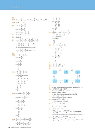 300 ©ASA, PRISMA 7, Dossiê do Professor
Resoluções Manual
23.
23.1 A o -
1
3
;B o - 0,1;C o
2
3
;D o
4
3
;E o 2,1
23.2 a) − 0,1 b) 2,1
24. - 1
2
3
= -
5
3
= -
10
6
- 1
1
3
= -
4
3
= -
8
6
Por exemplo: -
9
6
= -
3
2
25. Opção [D]
26. Opção [B]
27. `-
1
2
- 2` + a2 -
3
4
b = `-
1
2
-
4
2
` + a
8
4
-
3
4
b =
= `-
5
2
` +
5
4
=
5
2
+
5
4
=
10
4
+
5
4
=
15
4
Os números naturais menores que
`-
1
2
- 2` + a2 -
3
4
b são 0, 1, 2 e 3.
28.
28.1 - ( - 1) + ( - 3) -
3
2
=
= 1 - 3 -
3
2
=
= - 2 -
3
2
=
= -
4
2
-
3
2
=
= -
7
2
28.2 -
1
5
- a
3
10
- 1b - 0,2 =
= -
1
5
-
3
10
+ 1 - 0,2 =
= -
2
10
-
3
10
+
10
10
-
2
10
=
= -
5
10
+
10
10
-
2
10
=
=
5
10
-
2
10
=
=
3
10
28.3 - (1 - 0,4) + a
1
2
- 3b +
3
2
=
= - 0,6 + a
1
2
-
6
2
b +
3
2
=
= -
6
10
-
5
2
+
3
2
=
= -
6
10
-
25
10
+
15
2
=
= -
31
10
+
15
2
=
= -
16
10
=
= -
8
5
28.4
2
3
- a-
2
3
b - 5 + a- 0,2 -
1
2
b =
=
2
3
+
2
3
- 5 + a-
2
10
-
5
10
b =
=
4
3
-
15
3
-
7
10
=
= -
11
3
-
7
10
=
= -
110
30
-
21
30
=
= -
131
30
28.5 - a- (0,5 + 2) - a3 -
1
2
b + 0,1b =
= − (− 2,5 − 2,5 + 0,1) =
= − (− 5 + 0,1) =
= − (− 4,9) =
=
49
10
28.6 -
5
2
+ a-
1
4
- 2b + (- 6) =
= -
5
2
+ a-
1
4
-
8
4
b - 6 =
= -
10
4
-
9
4
- 6 =
= -
19
4
-
24
4
=
= -
43
4
29.
29.1 - (- (- (- (- 2)))) = - 2
29.2 - (- (- (- 6))) = + 6
30.
–2 –
3
4
+
5
4
–
–
3
2
–
1
4
4
3
–8
–6 –1
+
13
2
–
1
3
–
14
3
31.
31.1 O valor da fatura paga no dia 23 de janeiro foi 75,32 €.
31.2 - 14,52 + 754,23 = 739,71
Ficou com 739,71 € na conta bancária.
31.3 699,71 - 363,04 = 336,67
O valor da prestação da casa é de 336,67 €.
31.4 400 - 28,41 = 371,59
No máximo podia gastar 371,59 €.
31.5 81,78 + 23,43 = 105,21
Teve de depositar 105,21 €.
32.
5
2
- 3 = 2,5 - 3 = - 0,5
A o - 3; C o - 0,5
33. 100% − 15% = 85%
600
85
=
x
100
⇔ x =
600 * 100
85
⇔ x = 705,88235
O preço do computador, sem o desconto, foi de 705,88 €.
34.
50
100
=
10
x ⇔ x =
10 * 100
50
⇔ x = 20
A percentagem de aumento do preço do café foi de 20%.
 