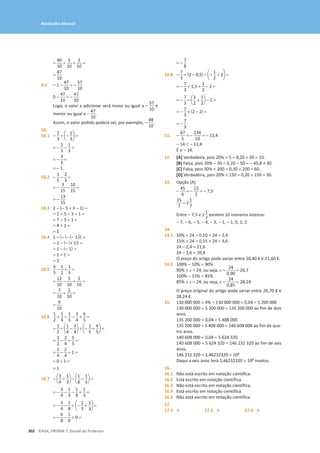 302 ©ASA, PRISMA 7, Dossiê do Professor
Resoluções Manual
=
40
10
+
5
10
+
2
10
=
=
47
10
9.2 - 1 -
47
10
= -
57
10
0 -
47
10
= -
47
10
Logo, o valor a adicionar será maior ou igual a -
57
10
e
menor ou igual a -
47
10
.
Assim, o valor pedido poderá ser, por exemplo, -
48
10
.
10.
10.1 -
2
3
+ a-
1
3
b =
= -
2
3
-
1
3
=
= -
3
3
=
= - 1
10.2 -
1
5
-
2
3
=
= -
3
15
-
10
15
=
= -
13
15
10.3 2 − (− 5 + 3 − 1) =
= 2 + 5 − 3 + 1 =
= 7 − 3 + 1 =
= 4 + 1 =
= 5
10.4 1 − (− (− (− 1))) =
= 1 − (− (+ 1)) =
= 1 − (− 1) =
= 1 + 1 =
= 2
10.5
6
5
-
1
2
+
1
5
=
=
12
10
-
5
10
+
2
10
=
=
7
10
+
2
10
=
=
9
10
10.6
1
2
+
1
4
-
1
5
-
3
4
+
6
5
=
=
1
2
+ a
1
4
-
3
4
b + a-
1
5
+
6
5
b =
=
1
2
-
2
4
+
5
5
=
=
2
4
-
2
4
+ 1 =
= 0 + 1 =
= 1
10.7 - a
3
4
+
1
3
b - a
1
8
-
1
3
b =
= -
3
4
-
1
3
-
1
8
+
1
3
=
= -
3
4
-
1
8
+ a-
1
3
+
1
3
b =
= -
6
8
-
1
8
+ 0 =
= -
7
8
10.8 -
7
3
+ (2 - 0,5) - a-
1
2
+ 2b =
= -
7
3
+ 1,5 +
1
2
- 2 =
= -
7
3
+ a
3
2
+
1
2
b - 2 =
= -
7
3
+ (2 - 2) =
= -
7
3
11. -
67
5
= -
134
10
= - 13,4
- 14  - 13,4
É o − 14.
12. [A] Verdadeira, pois 20% × 5 = 0,20 × 50 = 10.
[B] Falsa, pois 20% − 50 = 0,20 − 50 = − 49,8 ≠ 30.
[C] Falsa, pois 30% × 200 = 0,30 × 200 = 60.
[D] Verdadeira, pois 20% × 150 = 0,20 × 150 = 30.
13. Opção [A]
-
45
6
= -
15
2
= - 7,5
15
7
= 2
1
7
Entre − 7,5 e 2
1
7
existem 10 números inteiros:
− 7, − 6, − 5, − 4, − 3, − 2, − 1, 0, 1, 2
14.
14.1 10% × 24 = 0,10 × 24 = 2,4
15% × 24 = 0,15 × 24 = 3,6
24 − 2,4 = 21,6
24 − 3,6 = 20,4
O preço do artigo pode variar entre 20,40 € e 21,60 €.
14.2 100% − 10% = 90%
90% × x = 24, ou seja, x =
24
0,90
≈ 26,7
100% − 15% = 85%
85% × x = 24, ou seja, x =
24
0,85
≈ 28,24
O preço original do artigo pode variar entre 26,70 € e
28,24 €.
15. 130 000 000 × 4% = 130 000 000 × 0,04 = 5 200 000
130 000 000 + 5 200 000 = 135 200 000 ao fim de dois
anos.
135 200 000 × 0,04 = 5 408 000
135 200 000 + 5 408 000 = 140 608 000 ao fim de qua-
tro anos.
140 608 000 × 0,04 = 5 624 320
140 608 000 + 5 624 320 = 146 232 320 ao fim de seis
anos.
146 232 320 = 1,46232320 × 108
Daqui a seis anos terá 1,46232320 × 108 insetos.
16.
16.1 Não está escrito em notação científica.
16.2 Está escrito em notação científica.
16.3 Não está escrito em notação científica.
16.4 Está escrito em notação científica.
16.5 Não está escrito em notação científica.
17.
17.1  17.2  17.3 
 