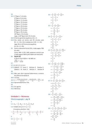 Fichas
©ASA, PRISMA 7, Dossiê do Professor 73
14.
14.1 1ª figura: 5 círculos.
2ª figura: 8 círculos.
3ª figura: 11 círculos.
4ª figura: 14 círculos.
5ª figura: 17 círculos.
6ª figura: 20 círculos.
7ª figura: 23 círculos.
8ª figura: 26 círculos.
9ª figura: 29 círculos.
10ª figura: 32 círculos.
Logo, a 10ª figura tem 32 círculos.
14.2 O termo geral da sequência é 3n + 2.
14.3 Sim, existe um termo com 95 círculos, pois
95 – 2 = 93 e 93 é múltiplo de 3 (93 : 3 = 31).
Logo, 95 é o 31º termo da sequência
(3 × 31 + 2 = 95).
15. Como o desconto foi de 22%, o João pagou 78%
do valor.
Como, 468 ÷ 0,78 = 600, podemos concluir que
o João pagaria 600 € pelo tablet sem desconto.
16. Opção [A]
A altura real é 828 m = 82 800 cm
଼,ଶ଼
଼ଶ ଼଴଴
=
ଵ
ଵ଴ ଴଴଴
17.
17.1 A, B, D, E, G, H e I.
17.2 Sólido B Æ Faces: 5 Vértices: 6 Arestas: 9
Sólido G Æ Faces: 5 Vértices: 5 Arestas: 8
18.
18.1 Não, pois não é possível determinar o número
de judocas da equipa A.
18.2 13 anos
18.3 ‫ݔ‬ҧ =
ଵଷ×଼ାଵସ×଺ାଵହ×ଵ଴
଼ା଺ାଵ଴
=
ଵ଴ସା଼ସାଵହ଴
ଶସ
=
ଷଷ଼
ଶସ
ൎ 14
18.4 Aproximadamente 75%.
19.
19.1 Em agosto.
19.2 450 livros.
Unidade 1 – Números
Ficha de recuperação 1 – pág. 36
1.
1.1 ‫ܣ‬๼ െ
ଷ
ଶ
; ‫ܤ‬๼ െ 1; ‫ܥ‬๼
ଷ
ହ
; ‫ܦ‬๼2
1.2 O dobro de
ସ
ହ
é 2 ×
ସ
ହ
=
଼
ହ
O simétrico de 0,6 é 0,6.
2.
2.1
ଵ
ସ
െ
ଶ
ସ
= െ
ଵ
ସ
2.2 െ ቀ–
ଵ
ଷ
ቁ + ቀെ
ଶ
ଽ
ቁ =
=
ଵ
ଷ
െ
ଶ
ଽ
=
=
ଷ
ଽ
െ
ଶ
ଽ
=
=
ଵ
ଽ
2.3 –
ହ
ସ
െ ቀ+
ଵ
ଷ
ቁ =
= െ
ହ
ସ
െ
ଵ
ଷ
=
= െ
ଵହ
ଵଶ
െ
ସ
ଵଶ
=
= െ
ଵଽ
ଵଶ
2.4
଺
ହ
െ ቀെ
ଷ
ହ
+
ଵ
ଶ
ቁ =
=
଺
ହ
+
ଷ
ହ
െ
ଵ
ଶ
=
=
ଽ
ହ
െ
ଵ
ଶ
=
=
ଵ଼
ଵ଴
െ
ହ
ଵ଴
=
=
ଵଷ
ଵ଴
2.5
ଶ
ଷ
+ ቀെ
ହ
ଶ
ቁ െ ቀെ
ଵ଴
ଷ
ቁ =
=
ଶ
ଷ
െ
ହ
ଶ
+
ଵ଴
ଷ
=
=
ସ
଺
െ
ଵହ
଺
+
ଶ଴
଺
=
=
ଽ
଺
=
=
ଷ
ଶ
2.6 –
ଽ
ଶ
+ ቂ
ଵ
ସ
+ ቀെ
ଷ
ଶ
ቁቃ =
= െ
ଽ
ଶ
+ ቀ
ଵ
ସ
െ
ଷ
ଶ
ቁ =
= െ
ଽ
ଶ
+ ቀ
ଵ
ସ
െ
଺
ସ
ቁ =
= െ
ଽ
ଶ
+ ቀെ
ହ
ସ
ቁ =
= െ
ଵ଼
ସ
െ
ହ
ସ
=
= െ
ଶଷ
ସ
2.7 2 െ ቀെ
ହ
ଶ
ቁ െ ቀ+
଻
ଷ
ቁ =
= 2 +
ହ
ଶ
െ
଻
ଷ
=
=
ଵଶ
଺
+
ଵହ
଺
െ
ଵସ
଺
=
=
ଶ଻
଺
െ
ଵସ
଺
=
=
ଵଷ
଺
2.8 െ
଼
ଷ
+ ቀ
ଷ
ଶ
െ
ଵ
ସ
ቁ =
= െ
ଷଶ
ଵଶ
+ ቀ
ଵ଼
ଵଶ
െ
ଷ
ଵଶ
ቁ =
= െ
ଷଶ
ଵଶ
+ ቀ+
ଵହ
ଵଶ
ቁ =
= െ
ଷଶ
ଵଶ
+
ଵହ
ଵଶ
=
= െ
ଵ଻
ଵଶ
2.9 െ
ଵ
ଶ
െ ቀെ
ଷ
ହ
ቁ + ቀെ
ଶ
ଷ
ቁ =
= െ
ଵ
ଶ
+
ଷ
ହ
െ
ଶ
ଷ
=
= െ
ଵହ
ଷ଴
+
ଵ଼
ଷ଴
െ
ଶ଴
ଷ଴
=
=
ଵ଼
ଷ଴
െ
ଷହ
ଷ଴
=
= െ
ଵ଻
ଷ଴
 