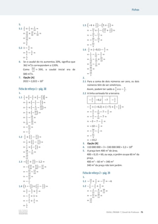 Fichas
©ASA, PRISMA 7, Dossiê do Professor 75
5.
5.1
ଶ
ହ
+
ଵ
ଷ
+
ଵ
ଵ଴
=
=
ଵଶ
ଷ଴
+
ଵ଴
ଷ଴
+
ଷ
ଷ଴
=
=
ଶହ
ଷ଴
=
=
ହ
଺
5.2 1 െ
ହ
଺
=
=
଺
଺
െ
ହ
଺
=
=
ଵ
଺
6. Se o caudal do rio aumentou 20%, significa que
362 m³/s correspondem a 120%.
Como
ଷ଺ଶ
ଵ,ଶ
= 300, o caudal inicial era de
300 m³/s.
7. Opção [A]
2022 = 2,022 u 103
Ficha de reforço 1 – pág. 38
1.
1.1
ଵ
ଷ
+ ቂെ
ଶ
ହ
+ ቀെ
ସ
ଷ
ቁቃ =
=
ଵ
ଷ
+ ቀെ
ଶ
ହ
െ
ସ
ଷ
ቁ =
=
ଵ
ଷ
+ ቀെ
଺
ଵହ
െ
ଶ଴
ଵହ
ቁ =
=
ଵ
ଷ
+ ቀെ
ଶ଺
ଵହ
ቁ =
=
ଵ
ଷ
െ
ଶ଺
ଵହ
=
=
ହ
ଵହ
െ
ଶ଺
ଵହ
=
= െ
ଶଵ
ଵହ
=
= െ
଻
ହ
1.2
଻
ଷ
+ ቀ
ଵ
ଶ
െ
ହ
ସ
ቁ =
=
଻
ଷ
+ ቀ
ଶ
ସ
െ
ହ
ସ
ቁ =
=
଻
ଷ
+ ቀെ
ଷ
ସ
ቁ =
=
ଶ଼
ଵଶ
െ
ଽ
ଵଶ
=
=
ଵଽ
ଵଶ
1.3 െ ቀ
ଷ
ଶ
+
ସ
ହ
ቁ െ 1,2 =
= െ ቀ
ଵହ
ଵ଴
+
଼
ଵ଴
ቁ െ
ଵଶ
ଵ଴
=
= െ
ଶଷ
ଵ଴
െ
ଵଶ
ଵ଴
=
= െ
ଷହ
ଵ଴
=
= െ
଻
ଶ
1.4 ቀ1 െ
ହ
ଷ
ቁ + ቀ
଻
ଶ
െ
ହ
ଶ
ቁ =
=
ଷ
ଷ
െ
ହ
ଷ
+
ଶ
ଶ
=
= െ
ଶ
ଷ
+ 1 =
= െ
ଶ
ଷ
+
ଷ
ଷ
=
=
ଵ
ଷ
1.5 ቀെ4 +
ଶ
ଷ
ቁ െ ቀ5 +
ଵ
ଶ
ቁ =
= െ
ଵଶ
ଷ
+
ଶ
ଷ
െ ቀ
ଵ଴
ଶ
+
ଵ
ଶ
ቁ =
= െ
ଵ଴
ଷ
െ
ଵଵ
ଶ
=
= െ
ଶ଴
଺
െ
ଷଷ
଺
=
= െ
ହଷ
଺
1.6
ଵ
ହ
+ (െ0,1) െ
ଽ
ଶ
=
=
ଵ
ହ
െ
ଵ
ଵ଴
െ
ଽ
ଶ
=
=
ଶ
ଵ଴
െ
ଵ
ଵ଴
+
ସହ
ଵ଴
=
=
ସ଻
ଵ଴
െ
ଵ
ଵ଴
=
=
ସ଺
ଵ଴
=
=
ଶଷ
ହ
2.
2.1 Para a soma de dois números ser zero, os dois
números têm de ser simétricos.
Assim, podem ter saído o
ସ
ଷ
e o െ
ସ
ଷ
.
2.2 A linha sorteada foi a terceira:
െ
ହ
ଶ
െ0,2 െ7 െ
ଵ
ଶ
െ
ହ
ଶ
+ (െ0,2) + (െ7) + ቀെ
ଵ
ଶ
ቁ =
= െ
ହ
ଶ
െ
ଶ
ଵ଴
െ 7 െ
ଵ
ଶ
=
= െ
଺
ଶ
െ
ଶ
ଵ଴
െ 7 =
= െ3 െ 7 െ
ଵ
ହ
=
= െ10 െ
ଵ
ହ
=
= െ
ହ଴
ହ
െ
ଵ
ହ
=
= െ
ହଵ
ହ
= െ10,2
3. Opção [B]
4. 110 000 000 u 3 = 330 000 000 = 3,3 u 108
5. A praça tem 400 m2
de área.
400 u 0,15 = 60, ou seja, o jardim ocupa 60 m2
da
praça.
400 m2
 60 m2
= 340 m2
340 m2
da praça não tem jardim.
Ficha de reforço 2 – pág. 39
1.
1.1 െ
ଵହ
ଶ
+
ଷ
ଶ
= െ
ଵଶ
ଶ
= െ6
1.2 –
ଵ
ସ
െ
ଶ
ଷ
+
ହ
ଶ
=
= െ
ଷ
ଵଶ
െ
଼
ଵଶ
+
ଷ଴
ଵଶ
=
= െ
ଵଵ
ଵଶ
+
ଷ଴
ଵଶ
=
=
ଵଽ
ଵଶ
 