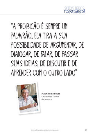 aSSOCIAÇÃO BRASILEIRA DE AGÊNCIAS DE PUBLICIDADE 129
“A proibição é sempre um
palavrão, ela tira a sua
possibilidade de argumentar, de
dialogar, de falar, de passar
suas ideias, de discutir e de
aprender com o outro lado”
Maurício de Sousa
Criador da Turma
da Mônica
Divulgação
 