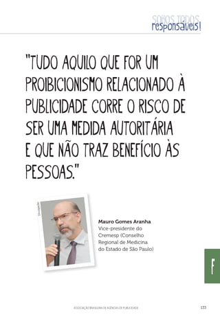 aSSOCIAÇÃO BRASILEIRA DE AGÊNCIAS DE PUBLICIDADE 133
F
“Tudo aquilo que for um
proibicionismo relacionado à
publicidade corre o risco de
ser uma medida autoritária
e que não traz benefício às
pessoas.”
Mauro Gomes Aranha
Vice-presidente do
Cremesp (Conselho
Regional de Medicina
do Estado de São Paulo)
Divulgação
 