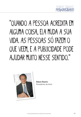 aSSOCIAÇÃO BRASILEIRA DE AGÊNCIAS DE PUBLICIDADE 53
“Quando a pessoa acredita em
alguma coisa, ela muda a sua
vida. As pessoas só fazem o
que veem, e a publicidade pode
ajudar muito nesse sentido.”
Edson Bueno
Presidente da Amil
Divulgação/Abap
 