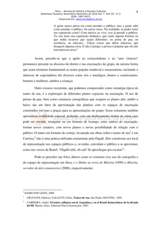 Fênix – Revista de História e Estudos Culturais                      8
                Setembro/ Outubro/ Novembro/ Dezembro de 2010 Vol. 7 Ano VII nº 3
                                         ISSN: 1807-6971
                              Disponível em: www.revistafenix.pro.br


                           A gente nunca pensa em como prender o público, mas a gente sabe
                           como prender o público. Eu penso nisso. Na realidade, tu podes fazer
                           um espetáculo como? Com música ao vivo, isso já prende o público.
                           Tu vais fazer um espetáculo dinâmico, que conte alguma história ou
                           que tenha recursos que sejam diferentes: ou perna de pau, ou
                           acrobacia, ou máscara... Várias coisas que dêem interesse, que
                           busquem alguma coisa. E não é porque a pessoa é popular que ela não
                           tem interesse nisso.2

           Assim, percebe-se que o apelo ao extracotidiano e ao “ator virtuoso”
permanece presente no discurso do diretor e nas encenações do grupo, da mesma forma
que eram elemento fundamental ao teatro popular medieval e renascentista, incitando o
interesse de espectadores tão diversos como reis e mendigos, doutos e comerciantes,
homens e mulheres, adultos e crianças.

           Outro recurso recorrente, que podemos compreender como estratégia típica do
teatro de rua, é a exploração de diferentes planos espaciais na encenação. O uso de
pernas de pau, bem como estruturas cenográficas que ocupam os planos alto, médio e
baixo são um fator de aproximação das platéias com os espaços de encenação
construídos em ruas e praças para as apresentações do grupo. Essas estruturas também
apresentam mobilidade espacial, podendo, com seu deslocamento dentro da arena (que
pode ser circular, triangular ou em formato de losango, entre outros) de encenação,
formar novos cenários, com novos planos e novas possibilidade de relação com o
público. O teatro em formato de cortejo, levantado em obras sobre o teatro de rua3 e em
Carreira,4 não é uma prática utilizada comumente pela Oigalê. Eles constroem seu local
de representação nos espaços públicos e, só então, convidam o público a se aproximar,
como nos versos de Ramil: “Oigalê-tchê, eh-cuê! Se aprochegue pra escutar!”.

           Pode-se perceber nas fotos abaixo como se estrutura esse uso da cenografia e
do espaço de representação em Deus e o Diabo na terra de Miséria (1999) e Miséria,
servidor de dois estancieiros (2008), respectivamente.




2
    HAMILTON LEITE, 2008
3
     CRUCIANI, Fabrizio; FALLETTI, Clélia. Teatro de rua. São Paulo: HUCITEC, 1999.
4
     CARREIRA, André. El teatro callejero em la Argentina y en el Brasil democráticos de la década
     del 80. Buenos Aires: Editorial Nueva Generación, 2003.
 