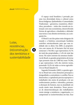 | parte 2
Lutas, resistência, (re) construção




                                                                                     O espaço rural brasileiro é povoado por
                                                                                 uma rica diversidade étnica e cultural como
                                                                                 Povos Indígenas, Quilombolas e Comunidades
                                                                                 Tradicionais – gerazeiros, vazanteiros, ribeiri-
                                                                                 nhos, pescadores – todos eles vivendo em in-
                                                                                 teração com seus ecossistemas, desenvolvendo
                                                                                 formas de agricultura e desafiados a defender
                                                                                 suas terras e seus direitos territoriais, ou a con-
                                                                                 quistá-los.
                                                                                     O Brasil é um dos países mais desiguais do
                                                                                 mundo e a histórica concentração fundiária
                                            Lutas,                               contribui estruturalmente para que essa re-
                                            resistências,                        alidade não se altere. Em 2009, os proprietá-
                                                                                 rios com menos de 10 hectares (ha) de terra
                                            (re)construção                   ❹   somavam 1.744.540, o que representava 33,7%
                                            dos territórios e                    do total das propriedades e 1,4% do total das
                                                                                 terras. No outro extremo da estrutura fundiá-
                                            sustentabilidade                     ria do Brasil, os grandes proprietários de terras
                                                                                 (que possuem mais de 1.000 ha) eram 79.296,
                                                                                 o que representava 1,6% dos imóveis rurais,
                                                                                 possuindo 52,2% de todas as terras agricultá-
                                                                                 veis no Brasil (Quadro 5).
                                                                                     Segundo Fernandes (2005), a questão agrá-
                                                                                 ria no Brasil tem como elementos principais a
                                                                                 desigualdade, a contradição e o conflito. Para se
                                                                                 desenvolver, o capitalismo precisa expropriar o
                                                                                 trabalhador dos meios de produção e de seu
                                                                                 conhecimento; produz e intensifica, portanto,
                                                                                 a alienação do homem, mas na atualidade em
                                                                                 escala muito mais dramática. Nesse proces-
                                                                                 so de desterritorialização dos trabalhadores
                                                                                 rurais emerge a resistência e organização, e o
                                                                                 campesinato se (re)territorializa em luta. Esse


                                      100   dossiê abrasco | parte 2
 