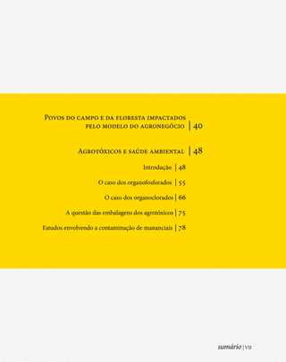 Povos do campo e da floresta impactados
           pelo modelo do agronegócio                   | 40

            Agrotóxicos e saúde ambiental               | 48
                                     Introdução | 48

                    O caso dos organofosforados | 55

                      O caso dos organoclorados | 66

        A questão das embalagens dos agrotóxicos | 75

Estudos envolvendo a contaminação de mananciais | 78




                                                               sumário | VII
 
