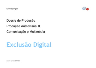 Exclusão Digital




Dossie de Produção
Produção Audiovisual II
Comunicação e Multimédia



Exclusão Digital

Juliana Ferreira Nº39003
 
