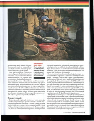 OURO, DIAMANTE,
nações com as quais negocia, indepen-      FERRO, COBRE ...          continente passaram por processos de democratização, contri-
dentemente de o país ter um presidente     Mineiro garimpa ouro      buindo para criar u,m ambiente de maior estabilidade política.
acusado de cometer crimes de guerra,       em 2009 na República      A par disso, o número de conflitos diminuiu em relação a 20
como acontece no caso do Sudão.            Democrática do Congo:     anos atrás, o que permitiu alocar investimentos públicos em
   Com sua investida, a China tenta        a exploração mineral      setores mais produtivos da economia.
roubar o lugar privilegiado nas relações   do país não é revertida      O crescimento africano é sustentado principalmente por pa-
comerciais com o continente africano       em desenvolvimento        íses exportadores de petróleo e de minérios estratégicos, como
que historicamente é da Europa e, mais                               Angola, Camarões, Chade, os dois Congos, Guiné Equatorial,
recentemente, dos Estados Unidos. An-                                Sudão, Gabão e Nigéria. O ruim é que há também um aumento
tigas metrópoles, como o Reino Unido, estabeleceram par-             da desigualdade de renda nesses países. Em 1975, os 10% mais
cerias comerciais especiais com suas ex-colônias logo após a         ricos da população subsaariana recebiam 10,5 vezes mais que os
independência que perduram até hoje. Os franceses mantêm             10% mais pobres. Em 2005, essa relação cresceu para 18,5 vezes.
acordos econômicos e contam com forte presença militar               Angola, por exemplo, é o maior produtor de petróleo no conti-
em solo africano. Os EUA também realizaram uma ofensiva              nente e vem apresentando crescimento superior a 15% ao ano
comercial, diplomática e militar no continente. Para reduzir a       desde 2005. Mas o país ocupa apenas a 143" posição do ranking
dependência do instável Oriente Médio, os norte-americanos           do Índice de Desenvolvimento Humano (IDH), e boa parte da
aproximaram-se de países africanos, que já respondem por             população depende de ajuda humanitária para comer.
16% de todo o petróleo importado pelos EUA.                             A fragilidade das instituições e a corrupção ajudam a perpetuar
                                                                     a desigualdade social. Segundo a ONG Transparência Internacio-
Ciclo de crescimento                                                 nal, os países que mais produzem petróleo no continente estão
  Essa nova onda de exploração de minérios e fontes de energia       entre os 30 mais corruptos do planeta. Quando os recursos não
é um dos componentes que ajudam a explicar o recente cres-           são escoados pelo ralo da corrupção, a gestão pública deixa a
cimento econômico no continente. Desde de o início dos anos          desejar na hora de usar os rendimentos provenientes do petró-
2000, o PIB da África registra um crescimento anual de 5% em         leo para desenvolver a economia. Entre os grandes desafios da
média, apoiado principalmente no aumento das exportações             África, o maior talvez seja traduzir esse progresso econômico
e do preço das commodities. Nesse período, muitos países do          em benefícios sociais para toda a população.

                                                                                                  ,0SEMESTRE 2010 ATUAlIDADES VESTIBULAR 137
 