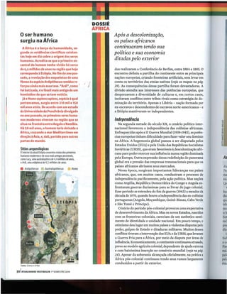 DC)SSIÊ
                                                                ÁFIIICA
     o ser humano                                                         Após a descolonização,
     surgiu na África                                                     os países africanos
       A Africa é o berço da humanidade, se·                              continuaram tendo sua
     gundo as evidências científicas existen·                             política e sua economia
     tes hoje em dia sobre a origem dos seres
     humanos. Acredita·se que o primeiro ano                              ditadas pelo exterior
     cestral do homem tenha vivido há cerca
     de 4,4 milhões de anos na região que hoje                            dos realizaram a Conferência de Berlim, entre 1884 e 1885. O
     corresponde à Etiópia. No fim do ano pas·                            encontro definiu a partilha do continente entre as principais
     sado, a revelação dos esqueletos de uma                              nações europeias, criando fronteiras artificiais, sem levar em
     fêmea da espécie Ardipithecus ramidus re·                            conta os territórios das etnias nativas (veja os mapas na pág.
     forçou ainda mais essa tese. "Ardi", como i                          29). As consequências dessa partilha foram devastadoras. A
     foi batizada, é o fóssil mais antigo de um                           divisão atendia aos interesses das potências europeias, que
     hominídeo de que se tem notícia.                                     desprezavam a diversidade de culturas e, em certos casos,
       Já o Homo sapiens sapiens, espécie à qual                          incitavam conflitos entre tribos rivais como estratégia de do-
     pertencemos, surgiu entre 210 mil e 150                              minação do território. Apenas a Libéria - nação formada por
     mil anos atrás. De acordo com um estudo                              ex-escravos e descendentes de escravos norte-americanos - e
     da Universidade da Pensilvãnia divulgado                             a Etiópia mantiveram-se independentes.
     no ano passado, os primeiros seres huma·
     nos modernos viveram na região que se                                Independência
     situa na fronteira entre Angola e Namlbia.                             Na segunda metade do século XX, o cenário político inter·
     Há 50 mil anos, o homem teria deixado a                              nacional favoreceu a independência das colônias africanas.
     Africa, cruzando o mar Mediterrãneo em                               Enfraquecidas após a II Guerra Mundial (1939-1945), as potên-
     direção à Asia, e, dali, partido para outras                         cias europeias tinham dificuldade para fazer valer seu domínio
     partes do mundo.                                                     na África. A hegemonia global passou a ser disputada pelos
                                                                          Estados Unidos (EUA) e pela União das Repúblicas Socialistas
     Sitios arqueológicos                                                 Soviéticas (URSS), que eram favoráveis à descolonização afri-
     ointerior da atual Etiópia concentra restos dosprimeiros             cana para poder exercer sua influência numa região dominada
     humanos modernose de seusm antigos ancestrais,
                                   ais
     como Lucy, uma australopiteco de4,4 milhões de anos,                 pela Europa. Outra expressão dessa redefinição do panorama       As
     eArdi, umaardipiteco de 4, 5 milhões de anos                         global era a pressão das empresas transnacionais para que os
                                                                          países africanos abrissem seus mercados.                         du
                                                                             Nessa época, surgiram importantes lideranças em países        Nc
                                                                          africanos, que, em muitos casos, conduziram o processo de        na
                                                                          independência pacificamente, pela ação política. Mas nações      sul
                                                                          como Argélia, República Democrática do Congo e Angola en-        (p:
                                                                          frentaram guerras duríssimas para se livrar do jugo colonial.
                                                                          Esse período se estendeu do fim da guerra (1945) a meados da     hu
                                                                          década de 1970, quando houve a independência das ex-colônias     de.
                                                                          portuguesas (Angola, Moçambique, Guiné-Bissau, Cabo Verde        qu
                                                                          e São Tomé e Príncipe).                                          ish
                                                                             O início do período pós-colonial provocou uma expectativa     no]
                                                                          de desenvolvimento da África. Mas os novos Estados, nascidos     0 1'1
                                                                          com as fronteiras coloniais, careciam de um autêntico senti·     Se
                                                                          mento de identidade e unidade nacional. Em pouco tempo,     °    reú
                                                                          otimismo deu lugar em muitos países a violentas disputas pelo    pr
                                                                          poder, golpes de Estado e ditaduras militares. Muitos desses     dis
                                                                          conflitos tiveram a intervenção dos EUA e da URSS, que levaram
                                                                          a Guerra Fria para a África, por meio da disputa por áreas de    Sul
                                                                          influência. Economicamente, o continente continuava atrasado,
                                                                          preso ao modelo agrícola colonial, dependente de ajuda externa
                                                                          e com baixíssima inserção no comércio mundial (veja na pág.
                                                                          34). Apesar da soberania alcançada oficialmente, na prática a
                                                                          África pós-colonial continuou tendo seus rumos largamente
                                                                          conduzidos a partir do exterior.
     Fontes: Seience e fi País

30   IATUALlDADES VESTIBULAR 1° SEMESTRE 2010
 