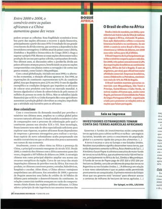 Entre 2000 e 2008, o                                                I)()SSIF.
                                                                      ÁFllIeA
  comércio entre os países
  africanos e a China                                                                         o Brasil de olho na África
  aumentou quase dez vezes                                                                      Desde o inicio do mandato, em 2003, o pre-
                                                                                              sidente Luiz Inácio Lula da Silva já realizou
  podem arrasar as colheitas. Essa fragilidade econômica levou                                seis viagens à Africa, visitando 16 palses.
  boa parte das nações africanas a recorrer à ajuda financeira,                               Essa ação diplomática reflete o crescente
  principalmente a partir dos anos 1970. O resultado foi um grande                            interesse brasileiro no continente. Se em
  crescimento da dívida externa, que acentuou a dependência dos                               2000 o comércio entre Brasil e Africa mo-
  investidores estrangeiros. O débito atual de países como Libéria,                           vimentava 3,1 bilhões de dólares, em 2008
  Zimbábue e República Democrática do Congo (RDC) chega a                                     esse valor saltou para 26,3 bilhões.
  superar o próprio PIB. Mesmo se essas nações oferecessem toda a                               O Brasil importa de lá principalmente pe-
  produção de um ano para quitar a dívida, contil1uru;íam devendo.                            tróleo e minérios e exporta açúcar e velculos.
  Nos últimos anos, as discussões sobre o perdão;}da dívida aos                               Em 2008, três palses concentravam 51,8%
  países africanos avançou pouco, beneficiando as poucas nações                               das exportações brasileiras ao continente:
  comprometidas com planos contra a corrupção e de cortes nos                                 Nigéria, Africa do Sul e Angola. É com os
  gastos estatais, como Guiné e Moçambique.                                                   angolanos, por sinal, que o Brasil tem maior
     Com a atual globalização, iniciada nos anos 1990, e a abertu-                            afinidade comercial. Empresas brasileiras,
  ra das economias, a situação africana agravou-se. Em 1984, as                               como a Odebrecht e a Petrobras, movimen-
  exportações do continente representavam 6,5% do comércio                                    tam mais de 10% do PIB de Angola.
  global, taxa que despencou para 2,5% em 1993. O caso do algodão                               O Brasil também mantém parcerias co-
  exemplifica as condições desiguais que impedem os africanos                                 merciais com Moçambique, São Tomé e
  de colocar seus produtos com lucro no mercado mundial. A                                    Príncipe, Guiné-Bissau e Cabo Verde, as
  lavoura algodoeira é a fonte de sobrevivência de pelo menos 15                              outras nações africanas que, assim como
  milhões de pessoas no oeste da África. Mas os subsídios (ajuda                              Angola, pertencem à Comunidade dos Países
  financeira) que os EUA e a União Europeia dão a seus agricultores                           de Ungua Portuguesa (CPLP) - organização
  aumentam a produção global e derrubam as cotações, impedindo                                criada para promover as relações entre as
  que a atividade seja lucrativa para os africanos.                                           nações que falam português.

   Novo colonialismo
    Com o crescimento da demanda mundial por petróleo e                                                                                          naç
  minérios nos últimos anos, ampliou-se a cobiça global pelos
                                                                                           Saiu na
                                                                                                                                                 den
  recursos naturais africanos. O atual modelo econômico é alvo                                                                                   acu
  de comparações com o processo de colonização pelo qual o             INVESTIDORES ESTRANGEIROS TOMAM                                          corr
  continente passou nos séculos XIX e XX. Sem tecnologia,              CONTA DAS TERRAS AGRiCOLAS AFRICANAS                                        C
  financiamento nem mão de obra especializada suficiente para                                                                                   roul
  explorar suas riquezas, os países africanos ficam dependentes          Governos e fundos de investimentos estão comprando                     corr
  de empresas e governos estrangeiros para realizar o serviço.         terras agríco las para cultivo na Africa e na Ásia - um negócio          que
  Essa espécie de novo colonialismo acaba perpetuando um               luc rativo, levando e m conta o crescimento da população                 rece
  modelo extrativista em que os africanos têm pouca autonomia          global e o a umento rápido dos preços dos alimentos. (... )             tiga:
  nos r umos de sua economia.                                            A terra é escassa e cara na Europa e nos Estados Unidos.              ceri:
    Atualmente, cresce a olhos vistos na África a presença da          Reso lver esse problema significa desenvolver novas terras, que         inde
  China, a principal economia emergente do século XXI. Desde           estão disponíveis somente na Africa, Ásia e América do Sul. (... )      acor
  2000, o comércio dos chineses com a África aumentou quase dez        A britânica Susan Payne é a diretora executiva do maior fundo           em ~
  vezes, chegando a 107 bilhões de dólares em 2008. A estratégia       de te rra s no sul da Africa, que atua lm ente inclui 150 mil hecta-    com
  chinesa tem como principal objetivo ampliar seu acesso aos           res, principalmente na África do Sul, Zâmbia e Moçambique.              depE
  recursos energéticos da região. Cerca de um terço das atuais         O fundo de terras de Payne paga de USS 350 a USS 500 por                apro
  importações chinesas de petróleo vem da África. Em troca do          hectare na Zâmbia, cerca de um décimo do preço das terras na            16%
  produto, os chineses constroem pontes, estradas, hidrelétricas,      Argentina ou nos Estados Unidos. (... ) A diferença em relação
  hospitais e escolas. Além disso, a China oferece vantajosos          a esse novo colonialismo é qu e os países estão permitindo              Cicll
  empréstimos aos africanos. Em setembro de 2009, o governo            prontamente ser conquistados. O primeiro-ministro da Etiópia              Es:
  de Pequim anunciou uma linh a de crédito de 10 bilhões de            disse qu e se u governo está "a nsioso" para oferecer acesso            éum
  dólares para estimular o desenvolvimento do continente. As           a centenas de milhares de hectares de terras agrícolas. (.. .)          cime
  relações comerciais também avançam em razão do comporta-                                                                                     2000
  mento chinês diante dos regimes políticos africanos. A China                                           Der Spiegel, no UOL, 2/8/2009         médi
  adota o princípio de não ingerência nos assuntos internos das                                                                                edo I

36 1ATUALIDADES VESTIBULAR   ,0 SEMESTRE 2010
 