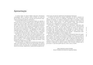 Apresentação

   A sétima edição do Dossiê Mulher apresenta informações            cientes para essa parcela significativa da população fluminense.
consolidadas sobre a violência contra a mulher no estado do              O aumento do número de estupros registrados em 2010 se mantém em
Rio de Janeiro, no ano de 2011, com base nas ocorrências regis-      2011 e, apesar da nova lei ter ampliado a abrangência do crime, incluindo
tradas nas delegacias policiais fluminenses.                         também os homens, as mulheres permanecem como as principais vítimas
   A iniciativa do Instituto de Segurança Pública em abordar o       desse tipo de violência sexual. Elas também predominam como vítimas de
tema da violência contra a mulher a partir dos dados oficiais do     outros delitos, como ameaças e lesões corporais, tendo como prováveis
estado teve início em 2005, com análises referentes aos anos de      agressores seus companheiros ou pessoas do seu convívio familiar.
2004 e 2005. Desde então, foram feitas atualizações periódicas           Verificamos a melhoria na qualidade das informações registradas pela
dos dados em caráter anual, seguindo, primeiramente, as diretri-     polícia civil fluminense, em especial pela redução do não preenchimento




                                                                                                                                                        Apresentação
zes da Secretaria de Estado de Segurança - SESEG, de incentivar      do campo sexo. Contudo, ocorreu uma mudança do sistema de registro de
uma política de transparência e de qualidade dos dados sobre         ocorrências que limitou algumas análises realizadas em edições anteriores.
segurança pública no estado e, posteriormente, a Lei Estadual        Os detalhes das alterações podem ser encontrados na seção “Outros Olha-
nº 4.785, publicada em junho de 2006, referente à elaboração         res: Dados sobre a Violência Doméstica e/ou Familiar – Considerações sobre
e divulgação de estatísticas sobre a violência contra a mulher.      as Mudanças Metodológicas no Dossiê Mulher 2012”.
   Ano após ano, além de realizar uma análise quantitativa dos           Ao concluir, destacamos que o Dossiê Mulher desempenha importante papel




                                                                                                                                                       PÁGINA 4
fatos registrados, tal estudo tem procurado acompanhar as mu-        informativo e analítico, não só da violência infligida às mulheres no estado do
danças na legislação, bem como as políticas públicas específicas     Rio de Janeiro, mas também das mudanças ocorridas com a implementação de
para as mulheres. Como exemplos podemos citar as alterações          leis e políticas de prevenção e do maior rigor na aplicação das penas. Dessa
provocadas pela Lei n° 11.340/06 (Lei Maria da Penha) e pela         forma, o ISP cumpre importante papel social e contribui no mapeamento da
mudança do Código Penal em 2009.                                     violência contra a mulher fluminense e no embasamento de argumentos que
   Em linhas gerais, as tendências de aumento dos títulos anali-     facilitem a elaboração de políticas públicas mais eficientes voltadas para a
sados nesta edição pouco diferem dos apresentados em análises        prevenção e a repressão qualificada aos crimes contra a mulher.
anteriores. Assim, fica mais uma vez consignada a dimensão do
desafio de formular, implementar e avaliar políticas públicas efi-

                                                                                            PAULO AUGUSTO SOUZA TEIXEIRA
                                                                                   Diretor-Presidente do Instituto de Segurança Pública
 