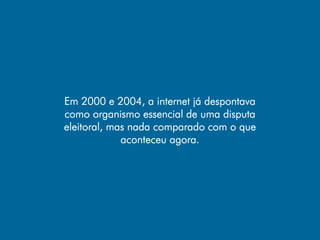 Em 2000 e 2004, a internet já despontava
como organismo essencial de uma disputa
eleitoral, mas nada comparado com o que
             aconteceu agora.
 