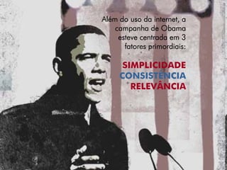 Além do uso da internet, a
    campanha de Obama
     esteve centrada em 3
       fatores primordiais:

      SIMPLICIDADE
     CONSISTÊNCIA
        RELEVÂNCIA
 