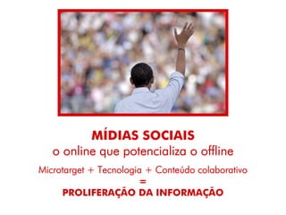 MÍDIAS SOCIAIS
   o online que potencializa o offline
Microtarget + Tecnologia + Conteúdo colaborativo
                       =
     PROLIFERAÇÃO DA INFORMAÇÃO
 