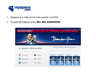 MYSPACE
• Myspace é a rede social mais popular nos EUA

• O perfil de Obama tinha 921 MIL CONTATOS
 