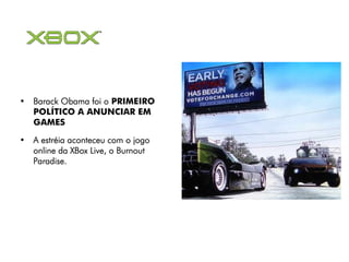 • Barack Obama foi o PRIMEIRO
  POLÍTICO A ANUNCIAR EM
  GAMES

• A estréia aconteceu com o jogo
  online da XBox Live, o Burnout
  Paradise.
 