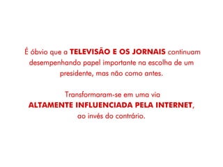 É óbvio que a TELEVISÃO E OS JORNAIS continuam
 desempenhando papel importante na escolha de um
           presidente, mas não como antes.

        Transformaram-se em uma via
 ALTAMENTE INFLUENCIADA PELA INTERNET,
            ao invés do contrário.
 