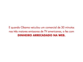 E quando Obama veiculou um comercial de 30 minutos
nas três maiores emissoras de TV americanas, o fez com
        DINHEIRO ARRECADADO NA WEB.
 