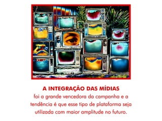 A INTEGRAÇÃO DAS MÍDIAS
  foi a grande vencedora da campanha e a
tendência é que esse tipo de plataforma seja
   utilizada com maior amplitude no futuro.
 