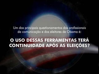 Um dos principais questionamentos dos profissionais
   da comunicação e dos eleitores de Obama é:

O USO DESSAS FERRAMENTAS TERÁ
CONTINUIDADE APÓS AS ELEIÇÕES?
 