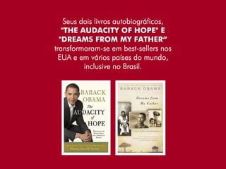 Seus dois livros autobiográficos,
   "THE AUDACITY OF HOPE" E
  "DREAMS FROM MY FATHER“
transformaram-se em best-sellers nos
  EUA e em vários países do mundo,
          inclusive no Brasil.
 