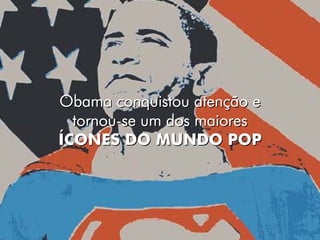 Obama conquistou atenção e
  tornou-se um dos maiores
ÍCONES DO MUNDO POP
 