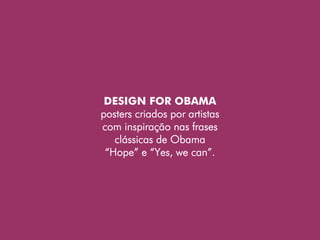 DESIGN FOR OBAMA
posters criados por artistas
com inspiração nas frases
   clássicas de Obama
 “Hope” e “Yes, we can”.
 