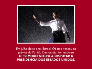 Em julho deste ano, Barack Obama venceu as
 prévias do Partido Democrata, tornando-se
  O PRIMEIRO NEGRO A DISPUTAR A
PRESIDÊNCIA DOS ESTADOS UNIDOS.
 