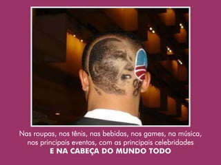 Nas roupas, nos tênis, nas bebidas, nos games, na música,
  nos principais eventos, com as principais celebridades
         E NA CABEÇA DO MUNDO TODO
 