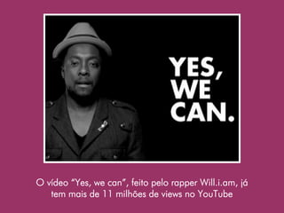 O vídeo “Yes, we can”, feito pelo rapper Will.i.am, já
   tem mais de 11 milhões de views no YouTube
 