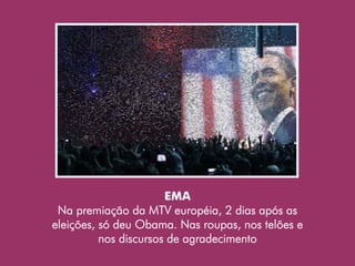 EMA
 Na premiação da MTV européia, 2 dias após as
eleições, só deu Obama. Nas roupas, nos telões e
          nos discursos de agradecimento
 