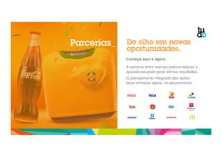 De olho em novas 
oportunidades. 
Começa aqui e agora.! 
" 
A parceria entre marcas patrocinadoras e 
apoiadoras pode gerar ótimos resultados." 
" 
O planejamento integrado das ações 
deve começar agora, no aquecimento." 
Parcerias_ 
 