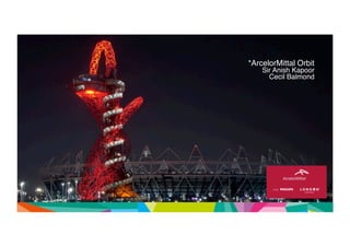 *ArcelorMittal Orbit" 
Sir Anish Kapoor" 
Cecil Balmond" 
 