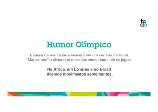 Humor Olímpico 
A causa da marca será inserida em um cenário nacional." 
“Mapeamos” o clima que encontraremos daqui até os jogos." 
" 
Na África, em Londres e no Brasil! 
tivemos movimentos semelhantes.! 
 